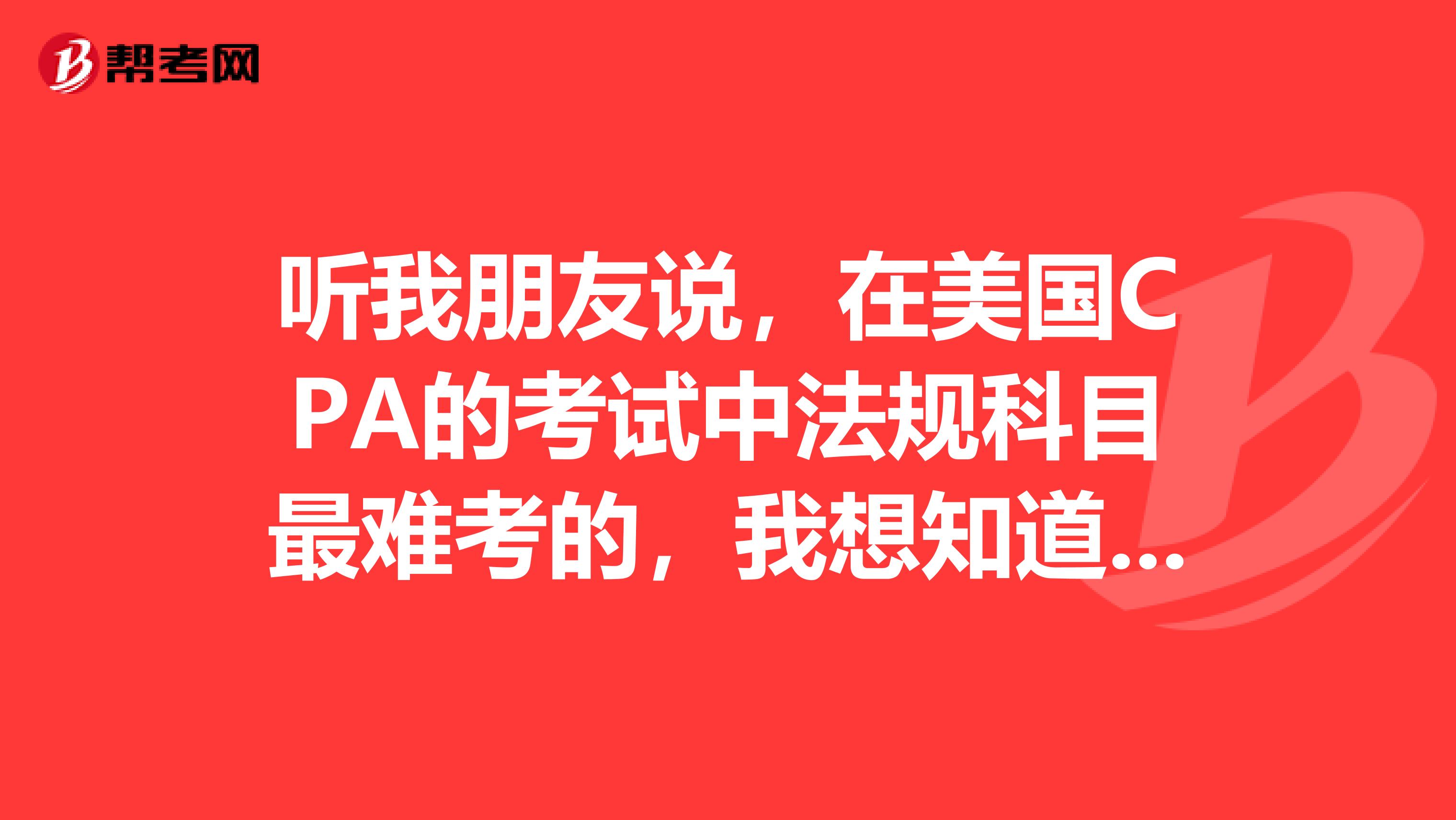 听我朋友说,在美国CPA的考试中法规科目最难考的,我想知道,都包含了哪些内容呢?