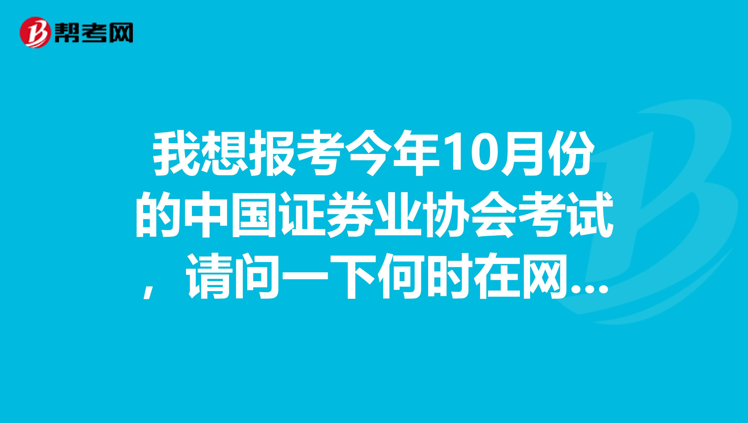 我想报考今年10月份的中国证券业协会考试,请问一下何时在网上报名我是山西的,谢谢