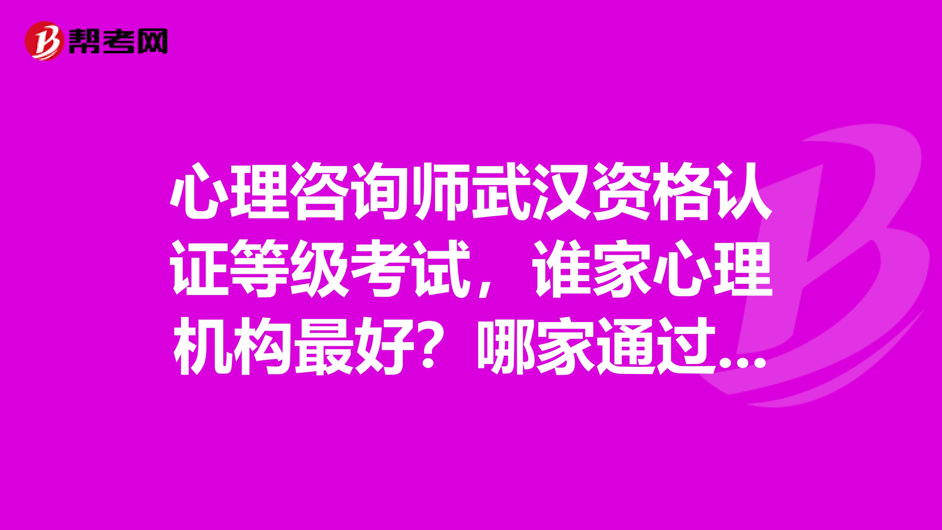心理咨询师武汉资格认证等级考试,谁家心理机构最好?哪家通过率有保障一些?