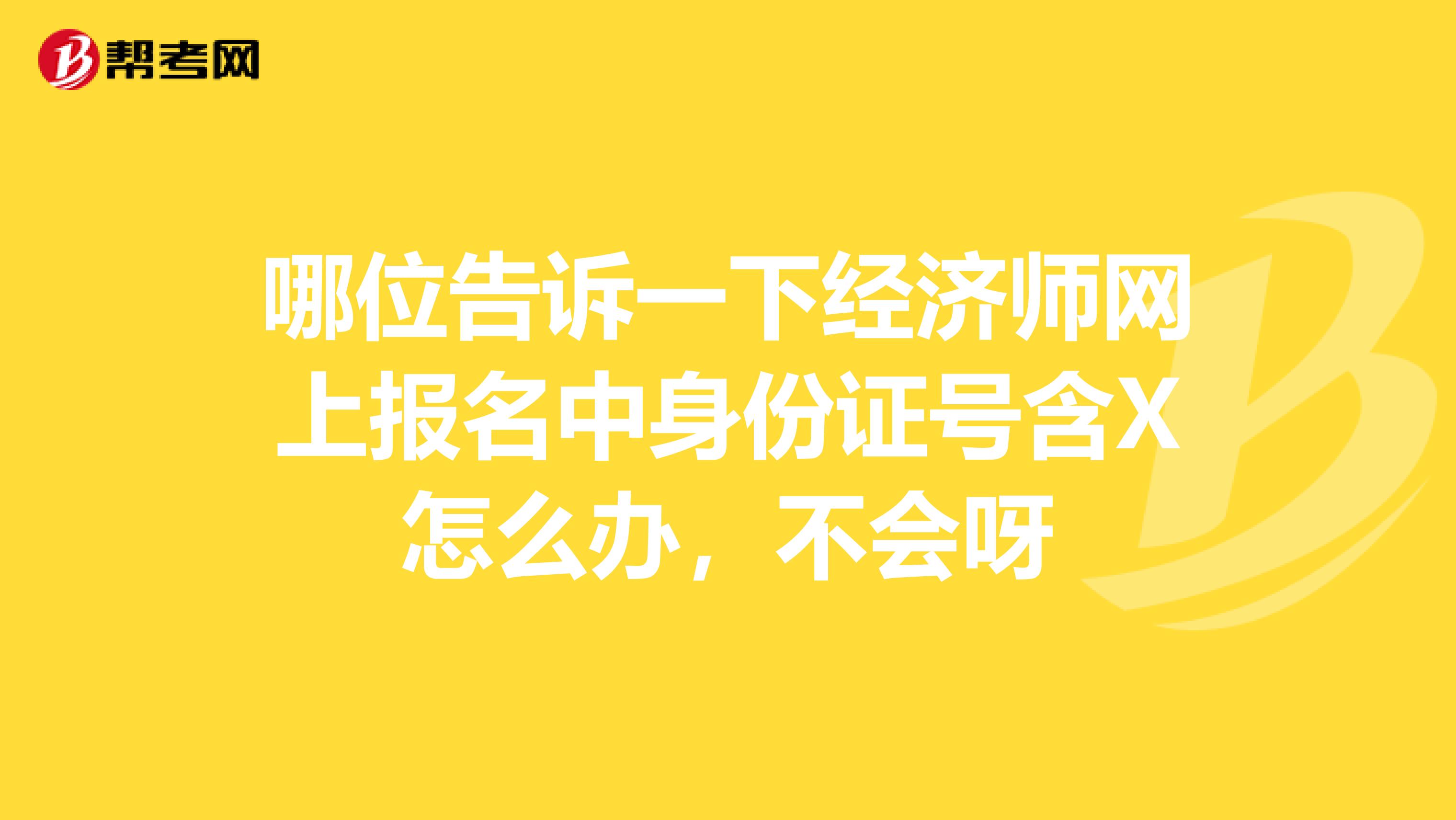 哪位告诉一下经济师网上报名中身份证号含X怎么办,不会呀