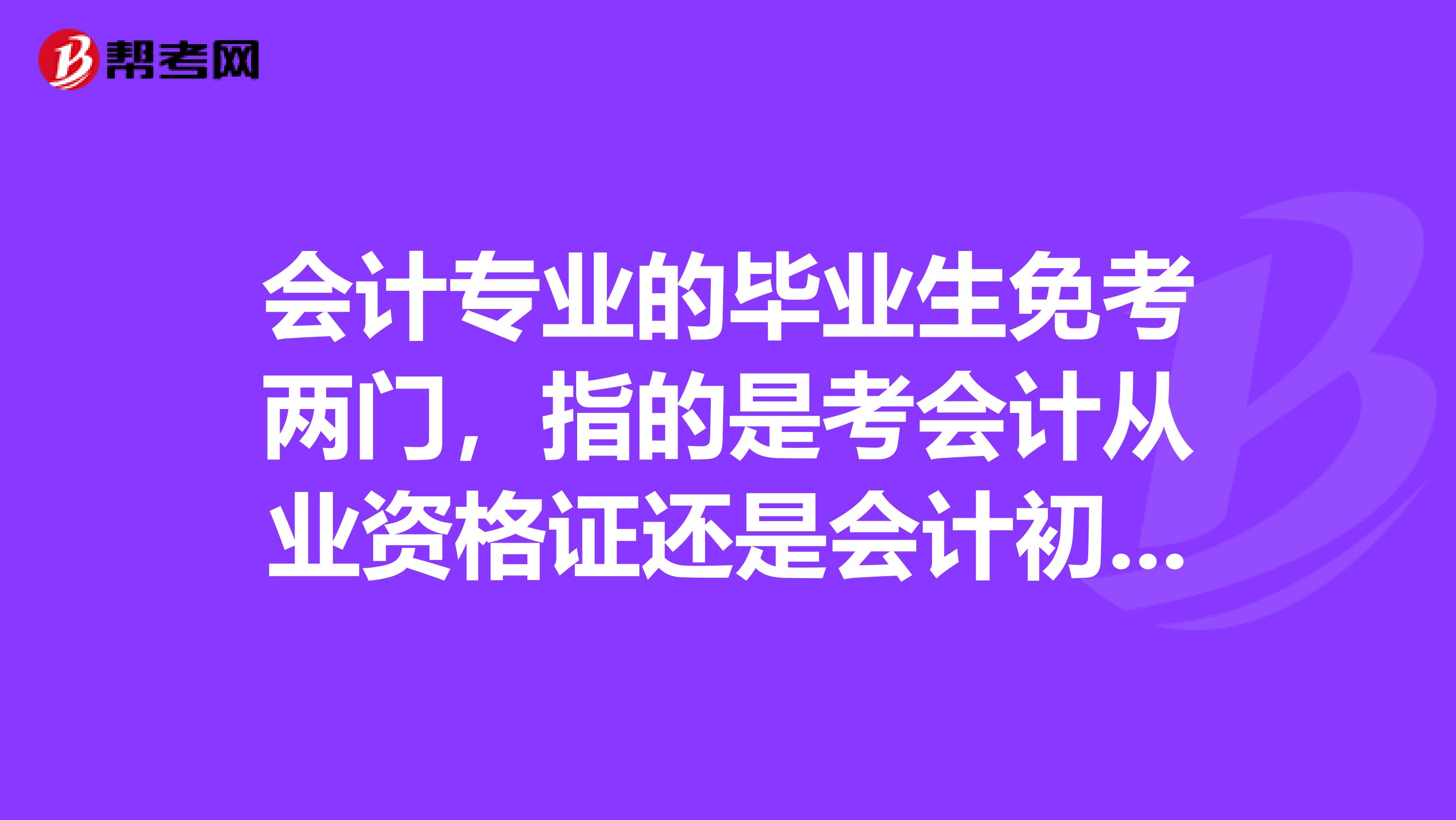 会计专业的毕业生免考两门，指的是考会计从业资格证还是会计初级啊？