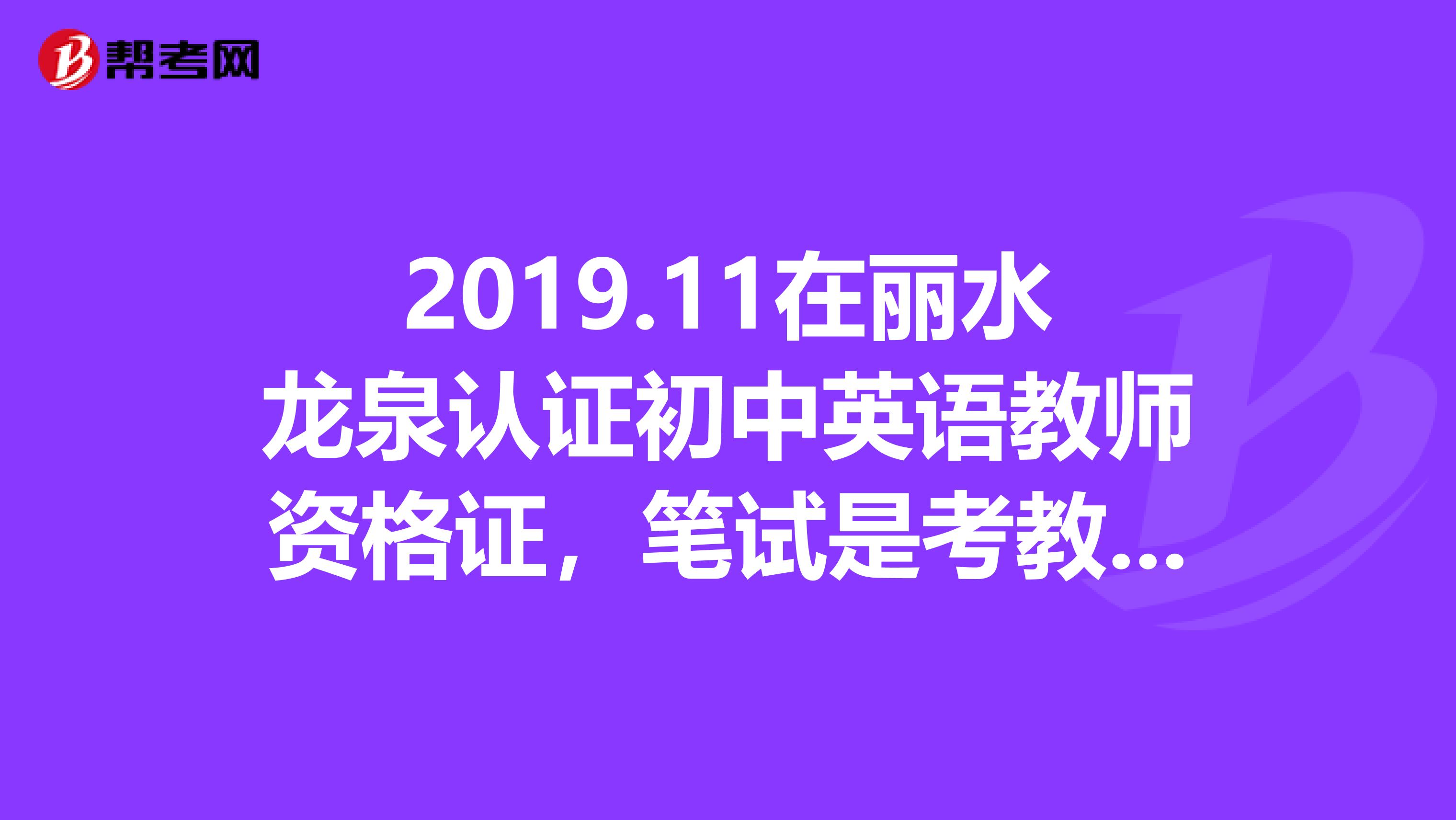 2019.11在丽水龙泉认证初中英语教师资格证，笔试是考教育学心理学还是英语专业内容？知道的讲下。谢谢