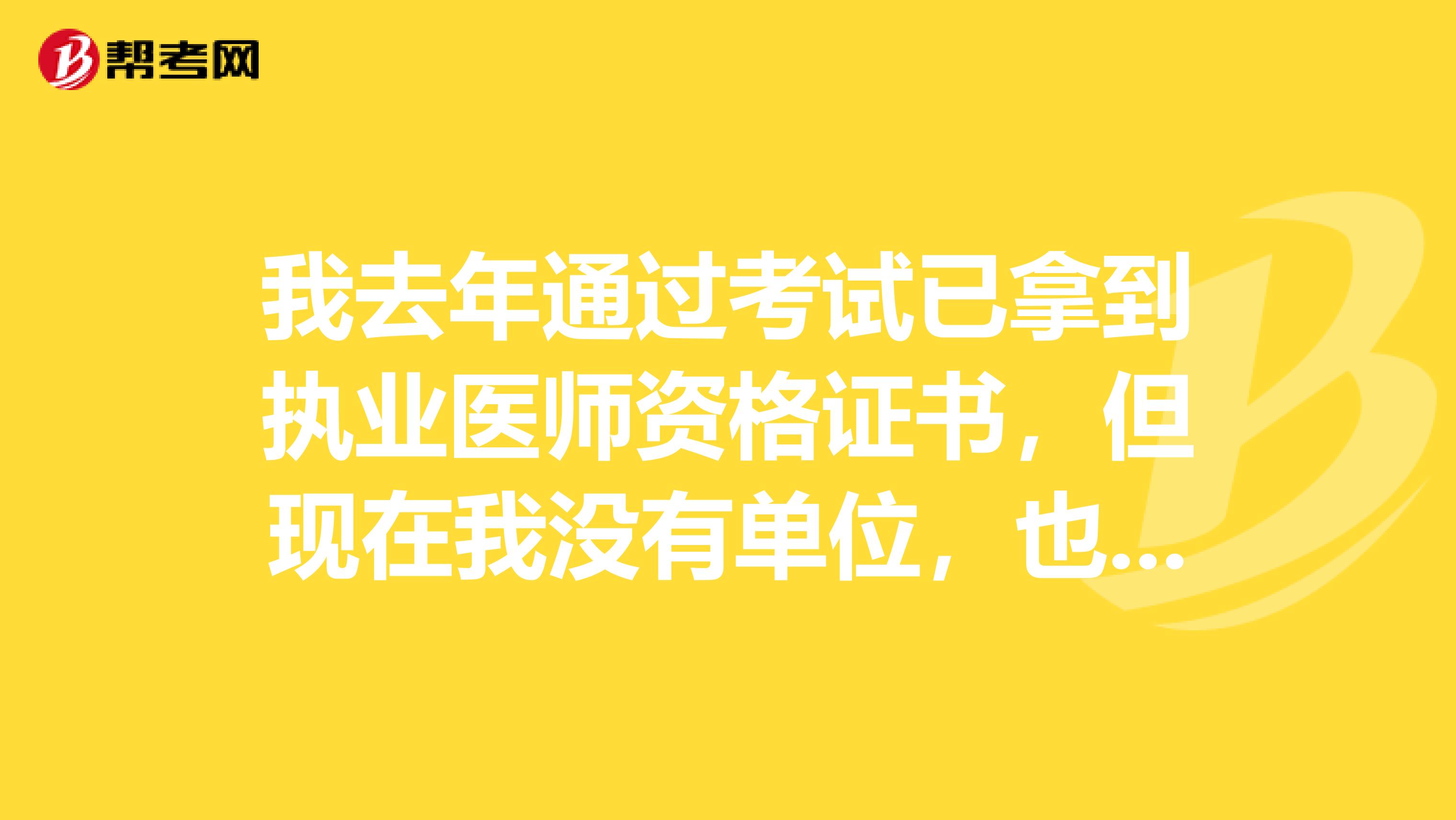我去年通過考試已拿到執(zhí)業(yè)醫(yī)師資格證書，但現(xiàn)在我沒有單位，也還沒有找到工作,執(zhí)業(yè)醫(yī)師應(yīng)該怎么注冊呢？