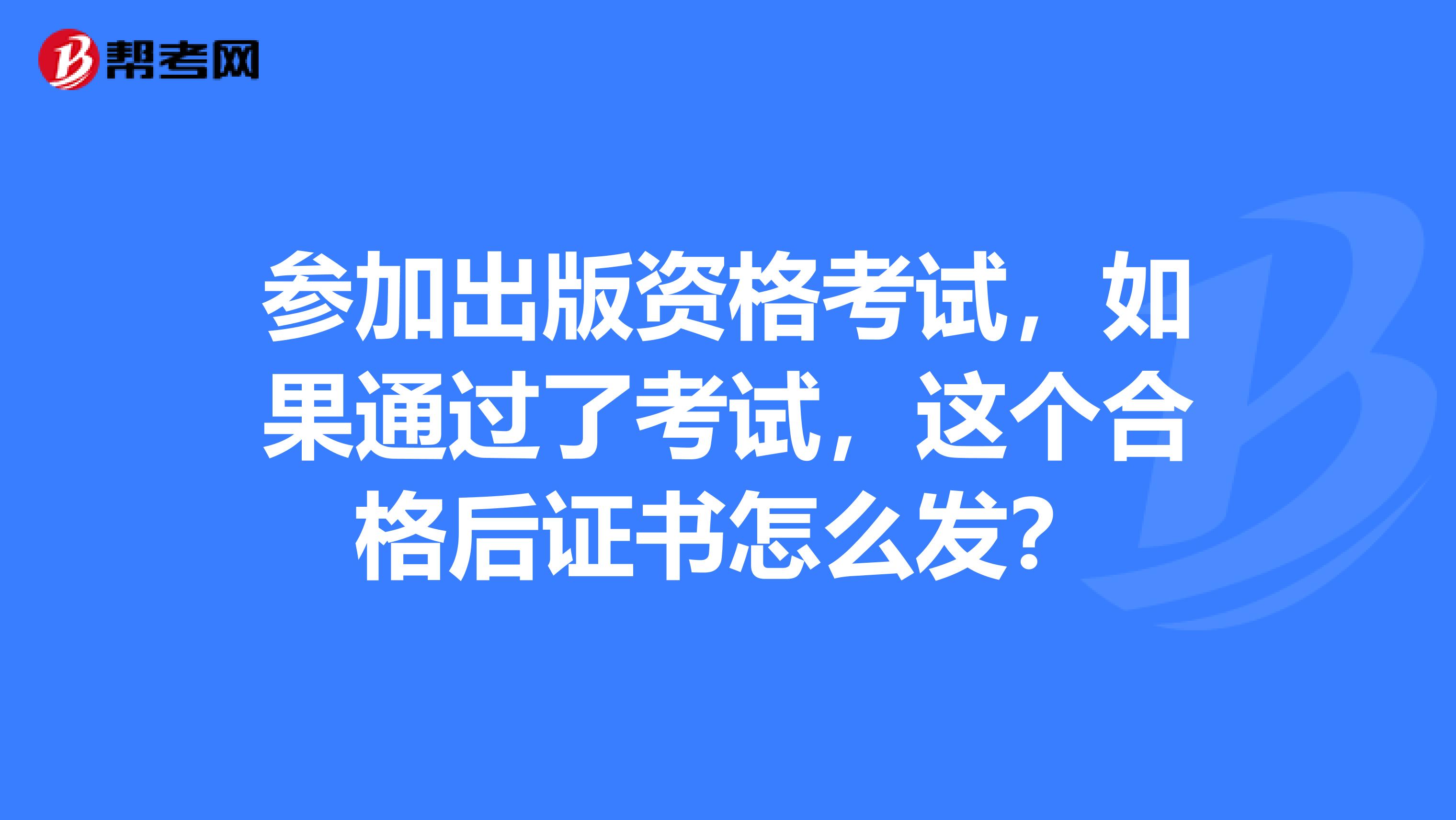 参加出版资格考试,如果通过了考试,这个合格后证书怎么发?