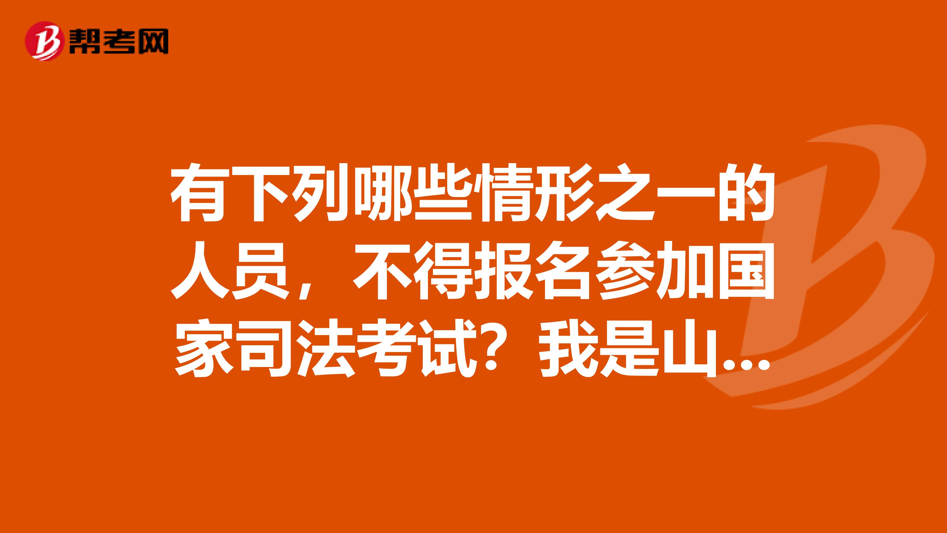 有下列哪些情形之一的人员,不得报名参加国家司法考试?我是山西的考生