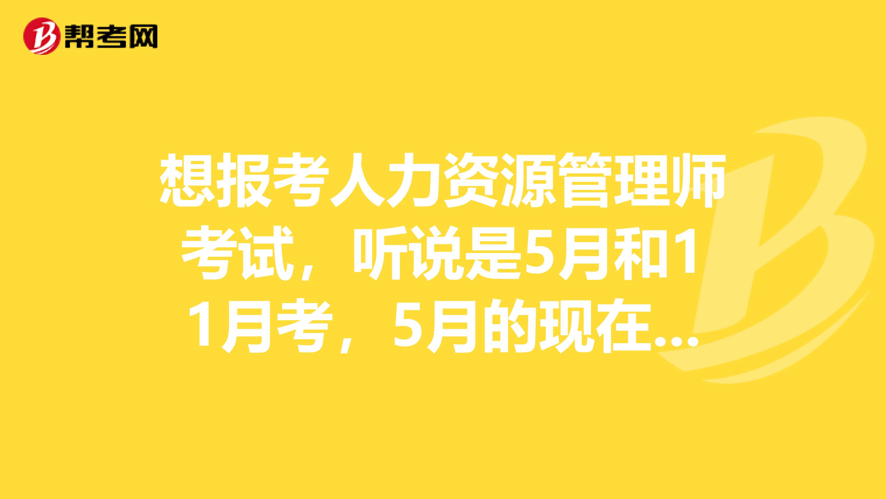 想报考人力资源管理师考试,听说是5月和11月考,5月的现在还能报名吗?