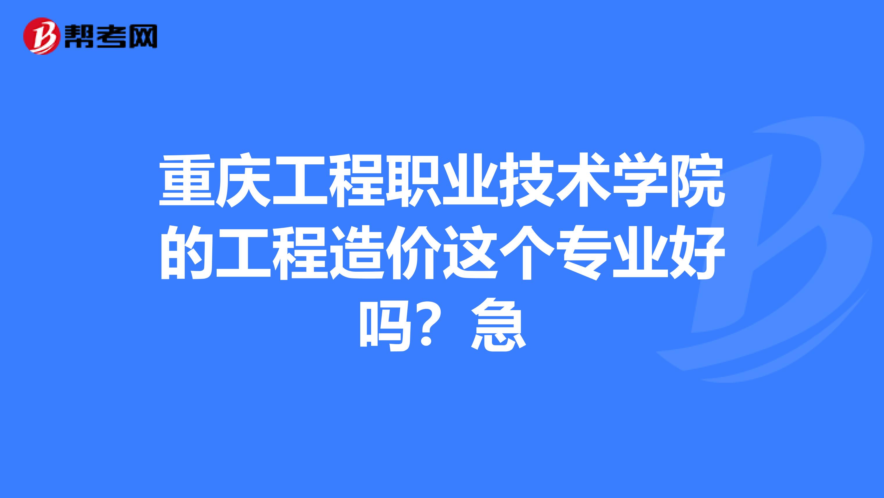 重庆工程职业技术学院的工程造价这个专业好吗？急