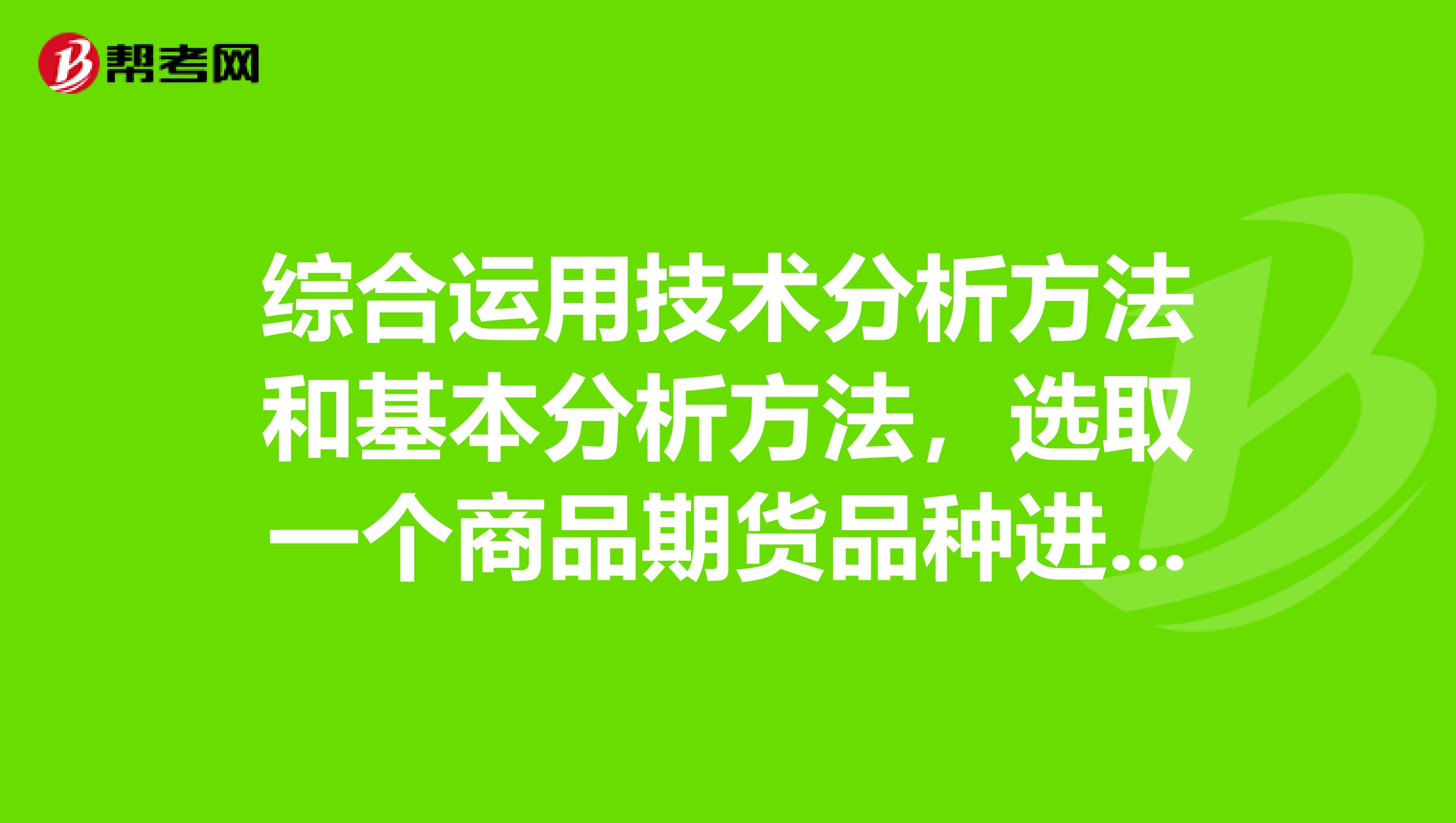 综合运用技术分析方法和基本分析方法，选取一个商品期货品种进行分析