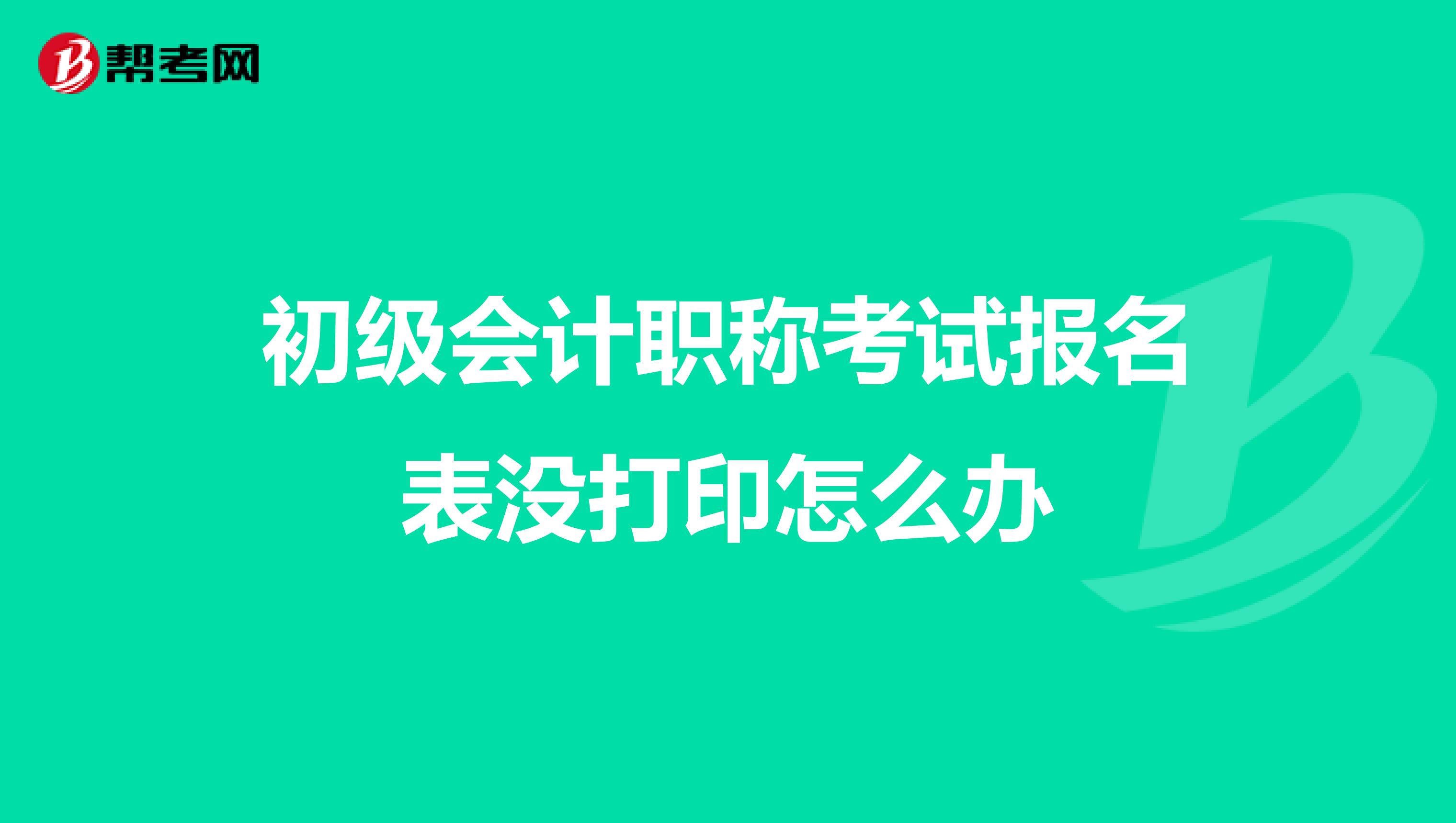 初级会计职称考试报名表没打印怎么办