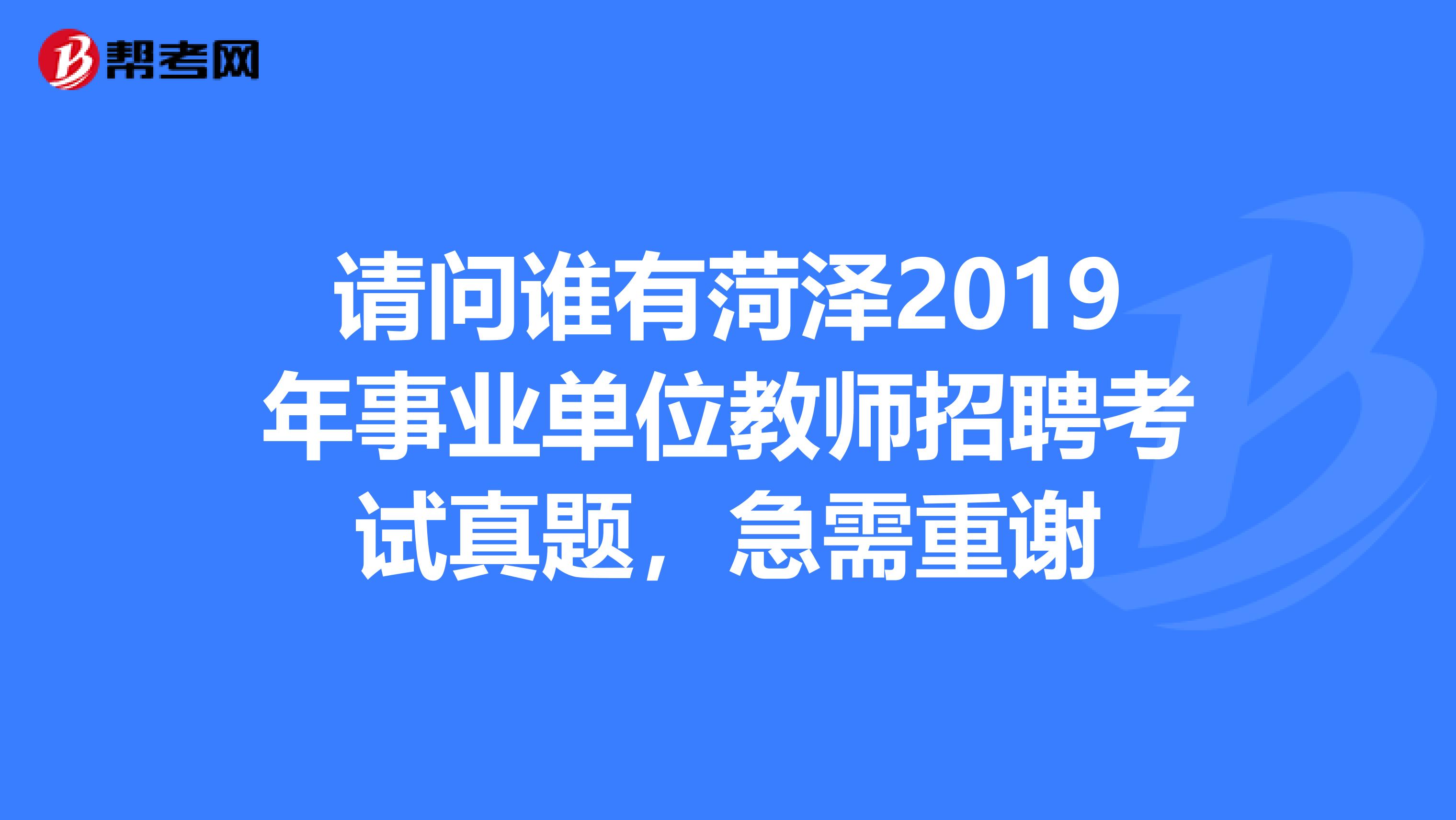 请问谁有菏泽2019年事业单位教师招聘考试真题,急需重谢