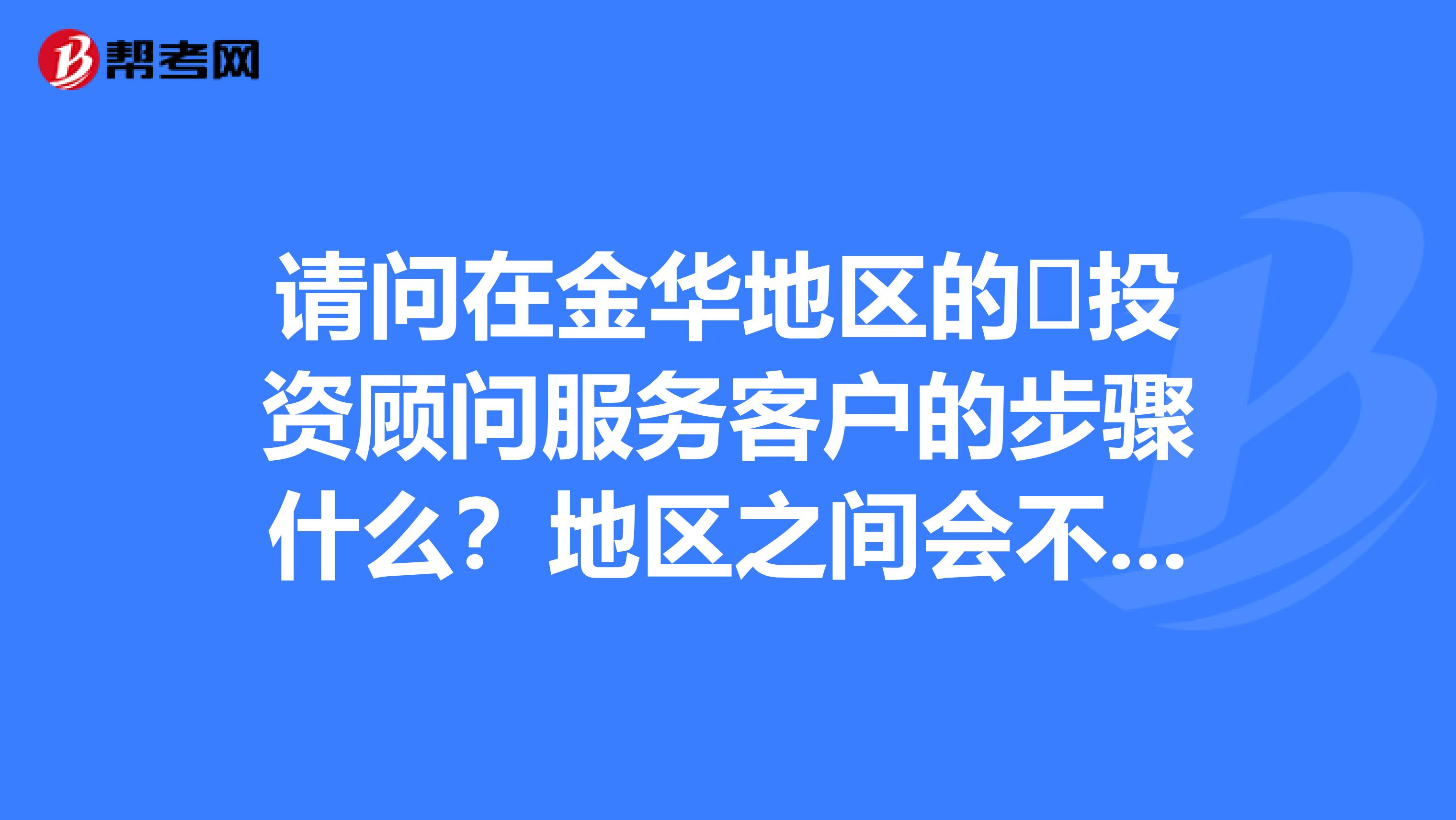 请问在金华地区的投资顾问服务客户的步骤什么?地区之间会不会不一样?