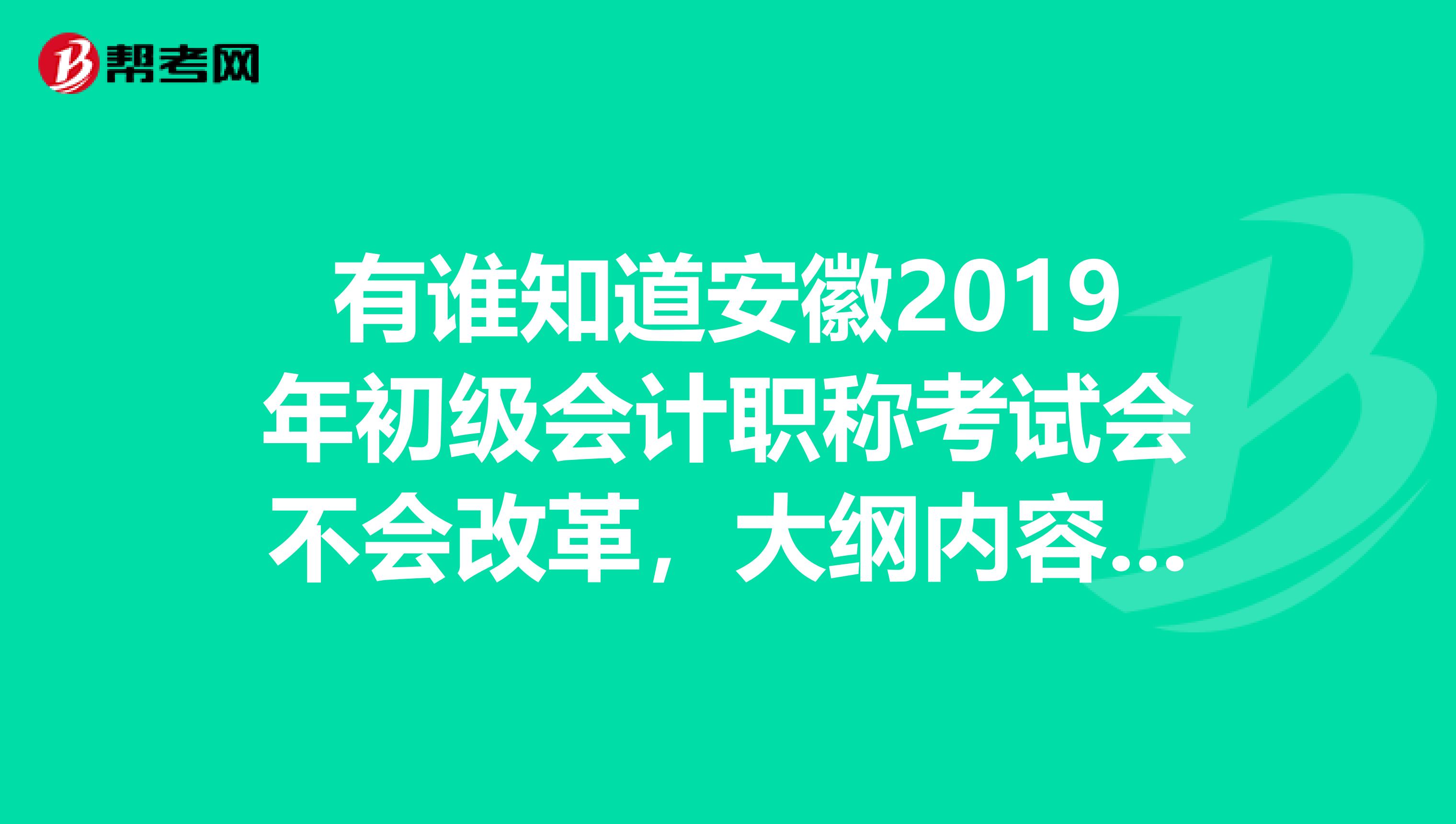 有谁知道安徽2019年初级会计职称考试会不会改革,大纲内容和2019年的一样吗???急求。。。