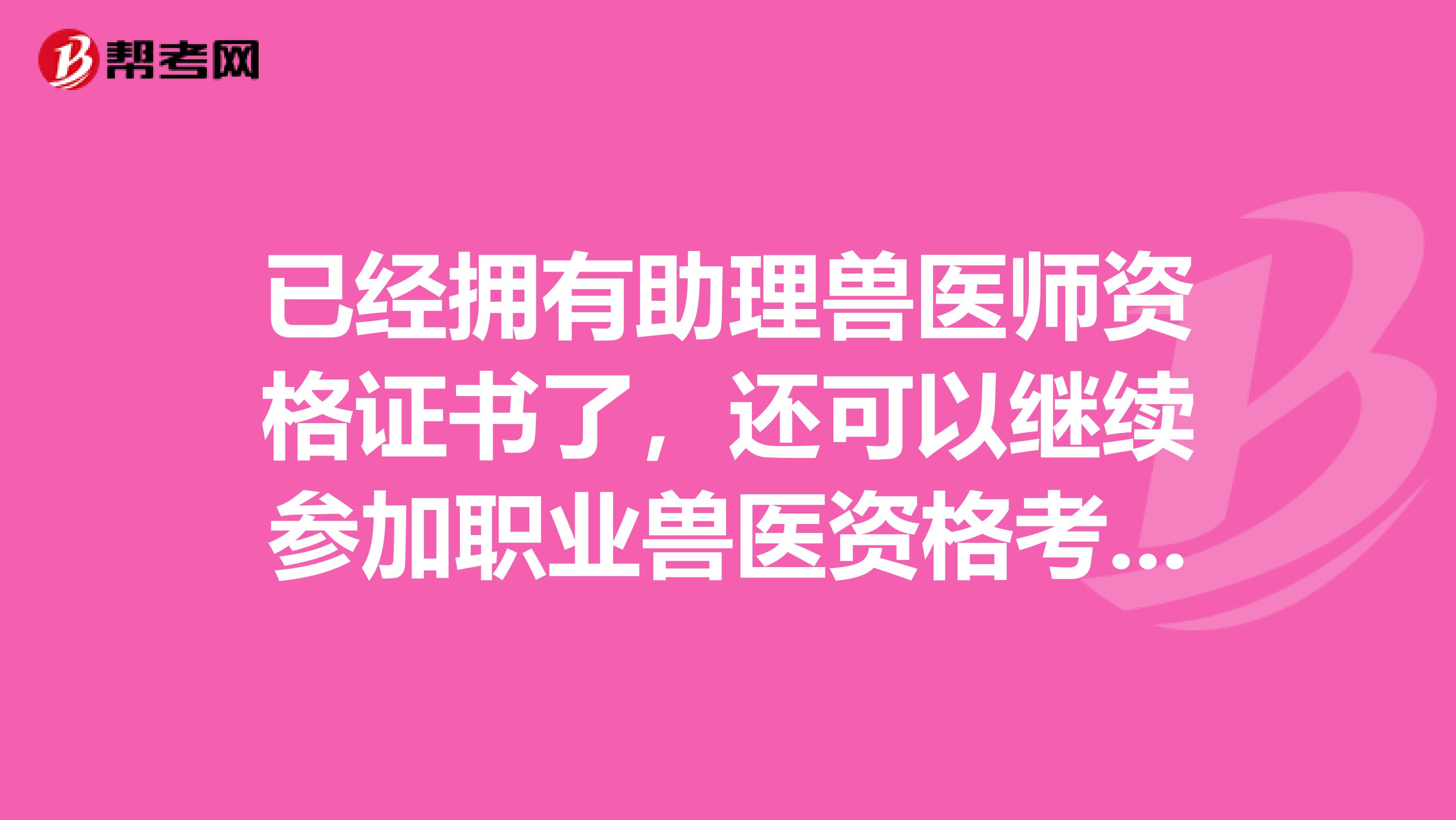 已经拥有助理兽医师资格证书了,还可以继续参加职业兽医资格考试吗?
