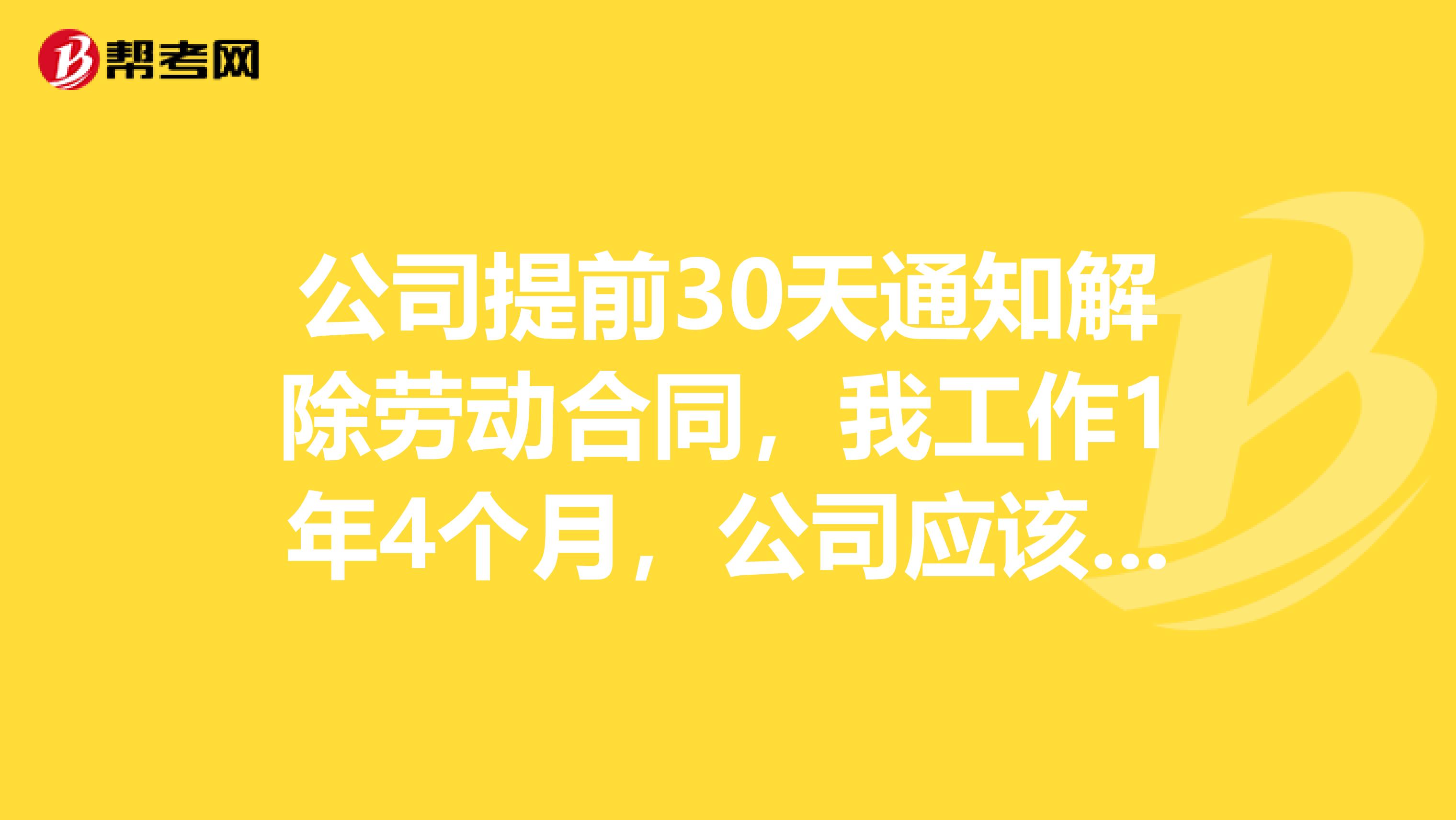 公司提前30天通知解除劳动合同，我工作1年4个月，公司应该赔偿我1个月工资还是1个半月工资？