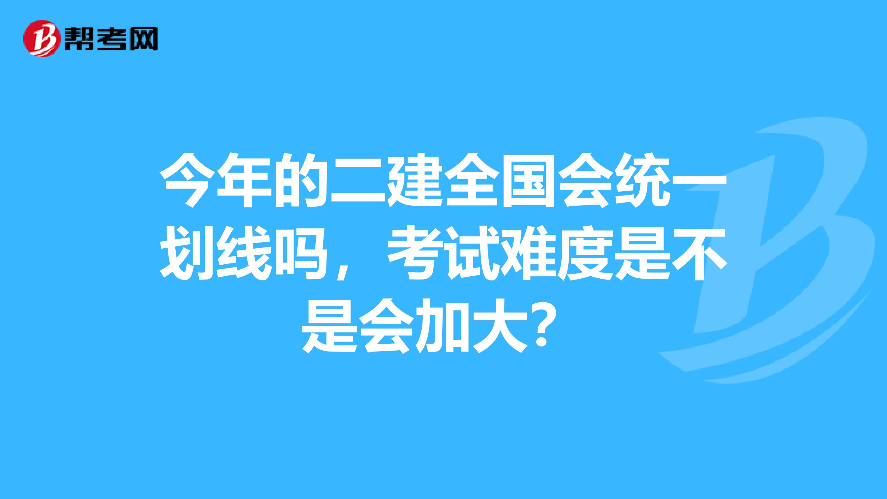 今年的二建全国会统一划线吗,考试难度是不是会加大?