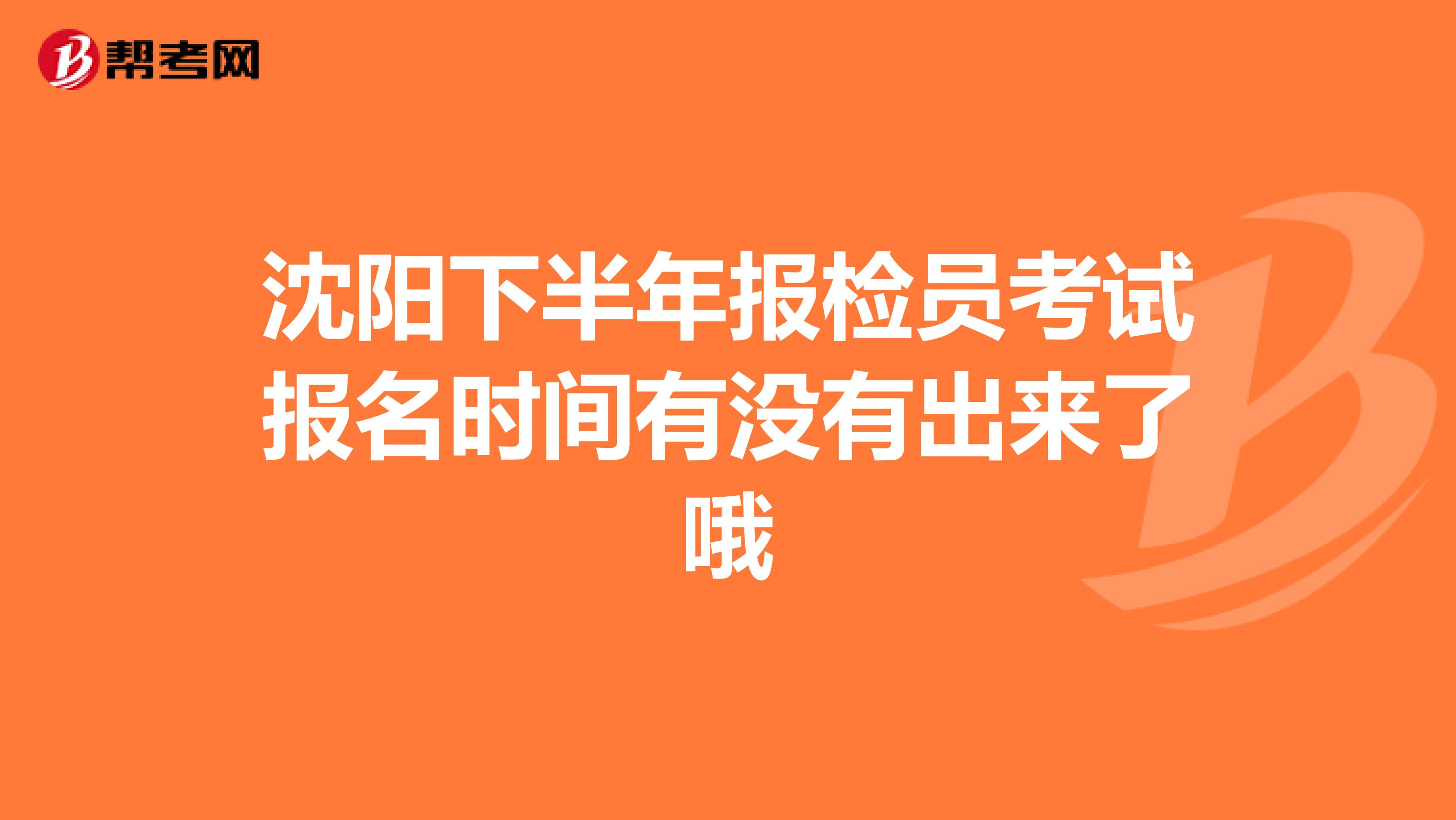 沈阳下半年报检员考试报名时间有没有出来了哦