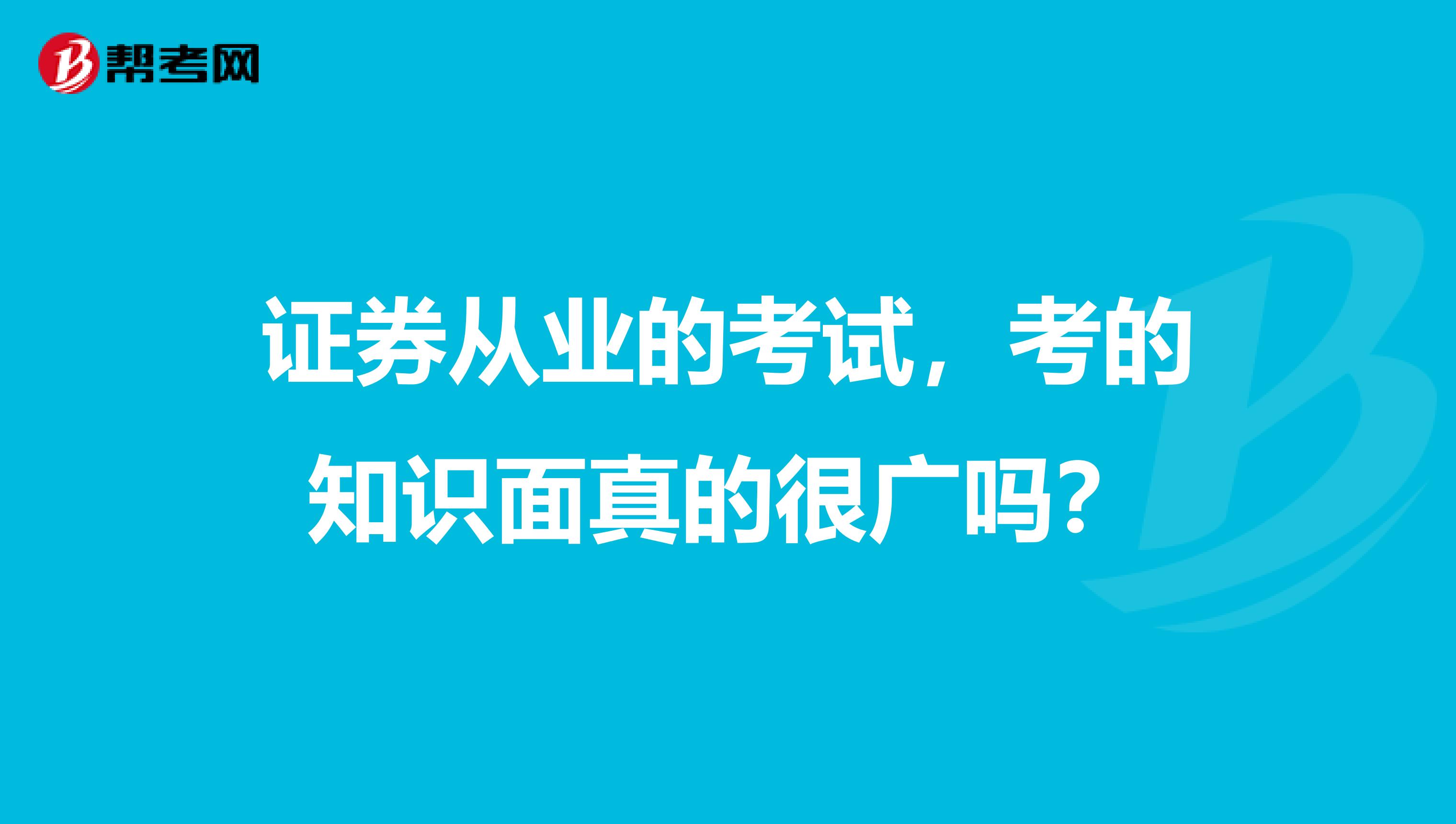 证券从业的考试,考的知识面真的很广吗?