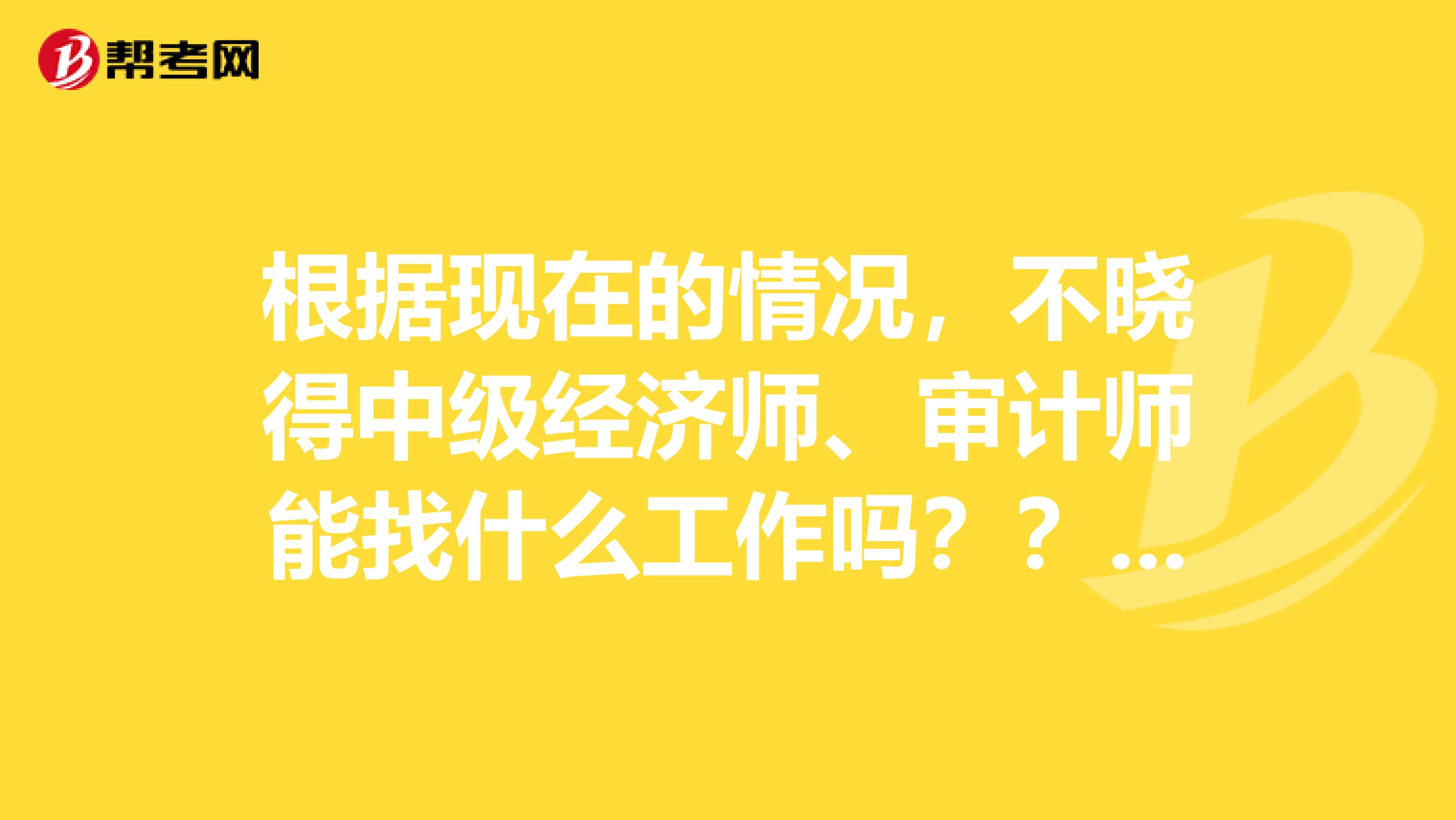 根据现在的情况，不晓得中级经济师、审计师能找什么工作吗？？？？？