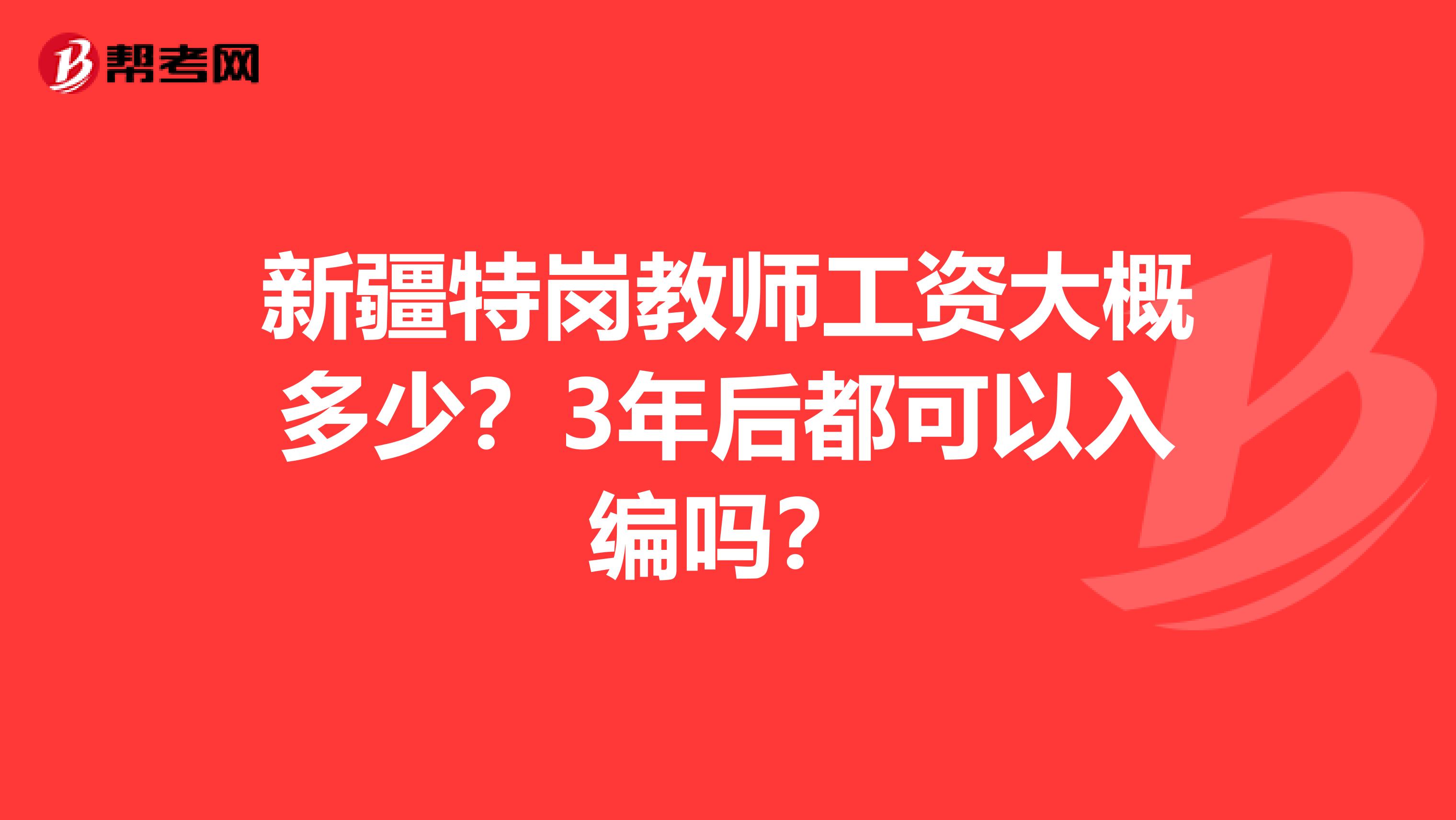 新疆特岗教师工资大概多少？3年后都可以入编吗？