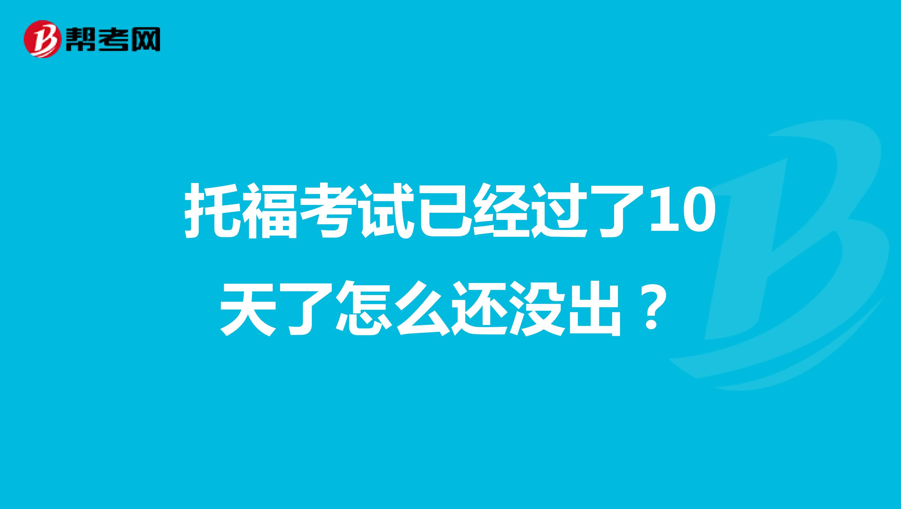 托福考试已经过了10天了怎么还没出？
