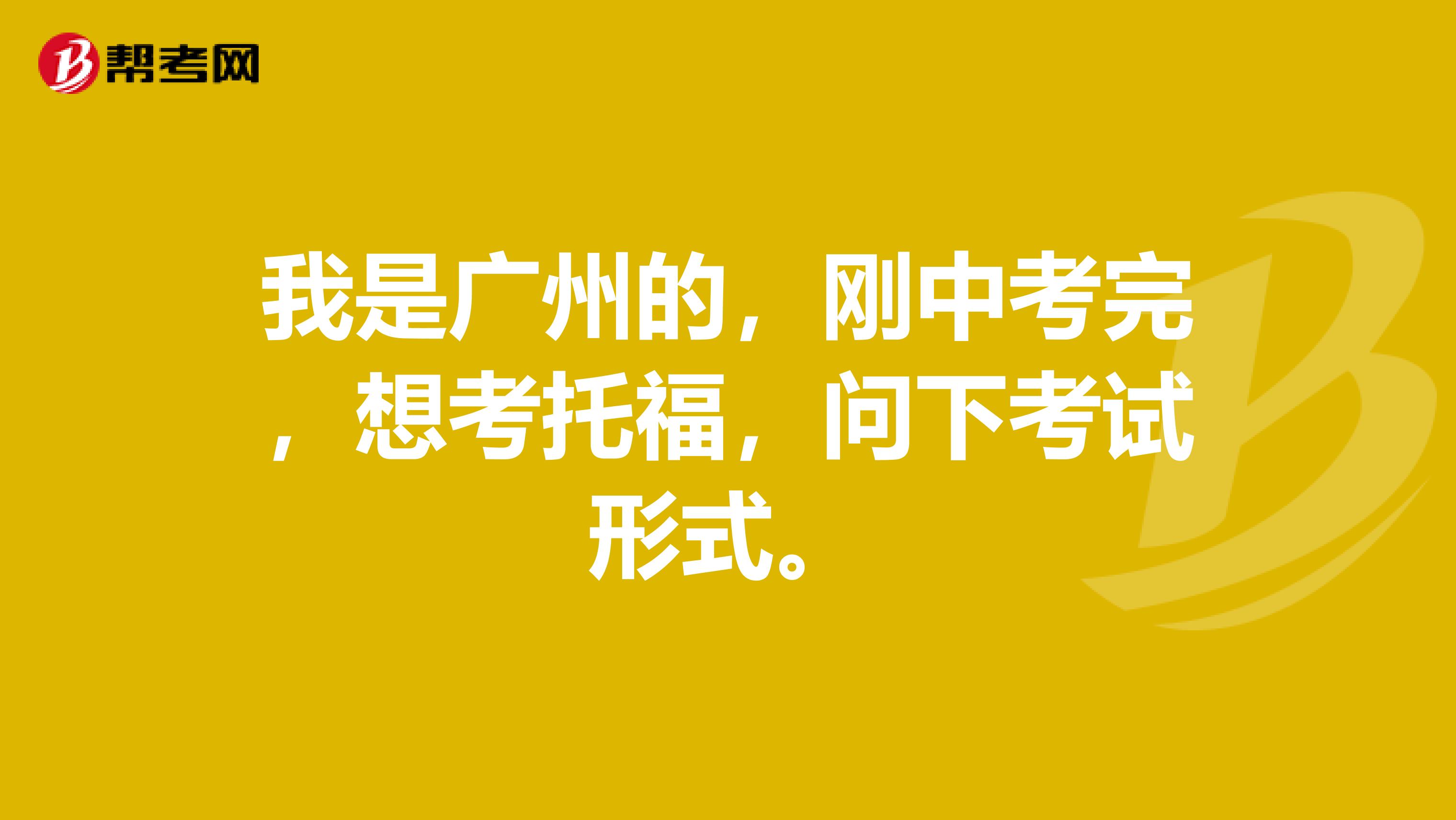 我是广州的，刚中考完，想考托福，问下考试形式。