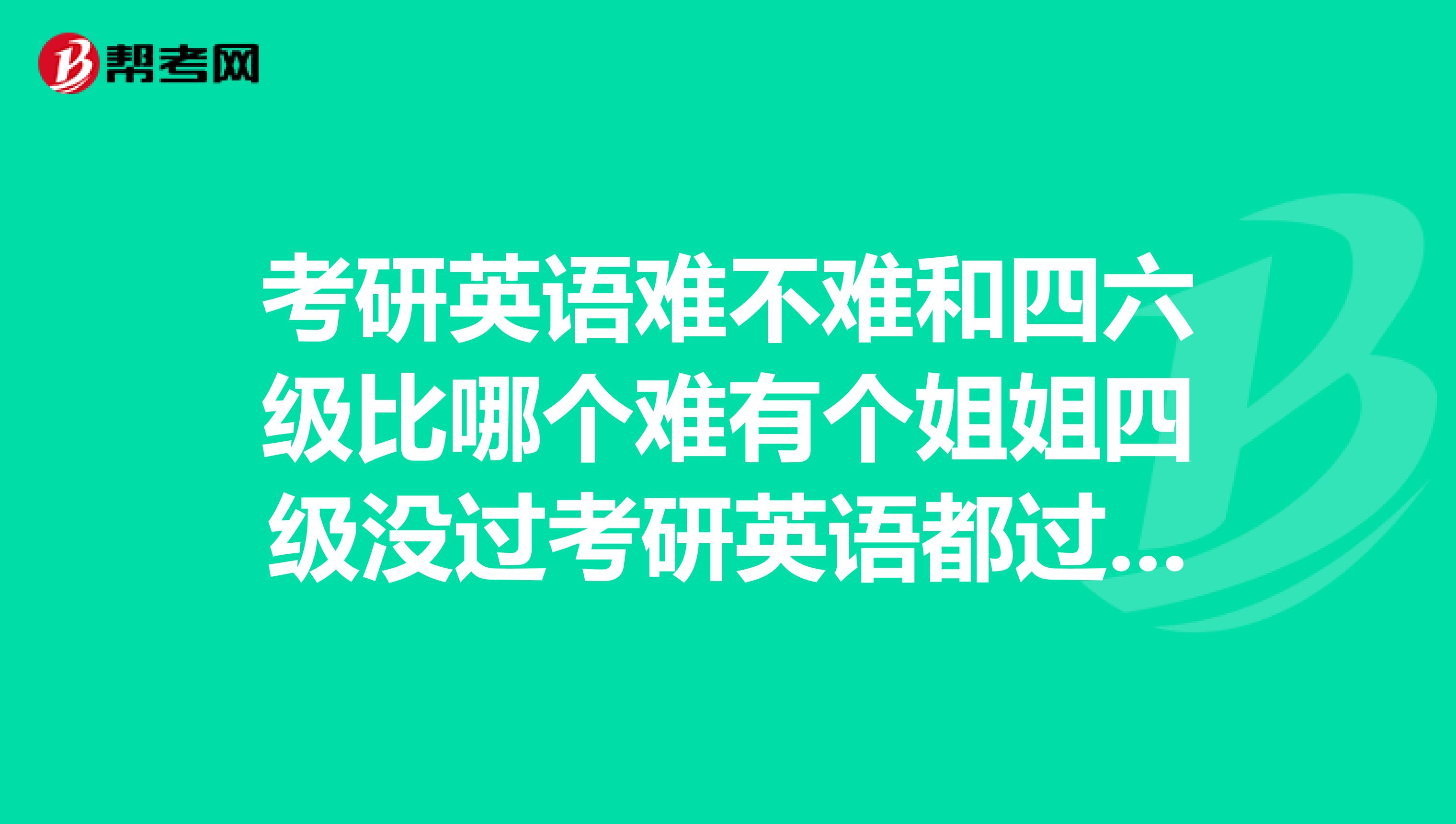 考研英语难不难和四六级比哪个难有个姐姐四级没过考研英语都过了想问复习好考研英语四级就没问题了