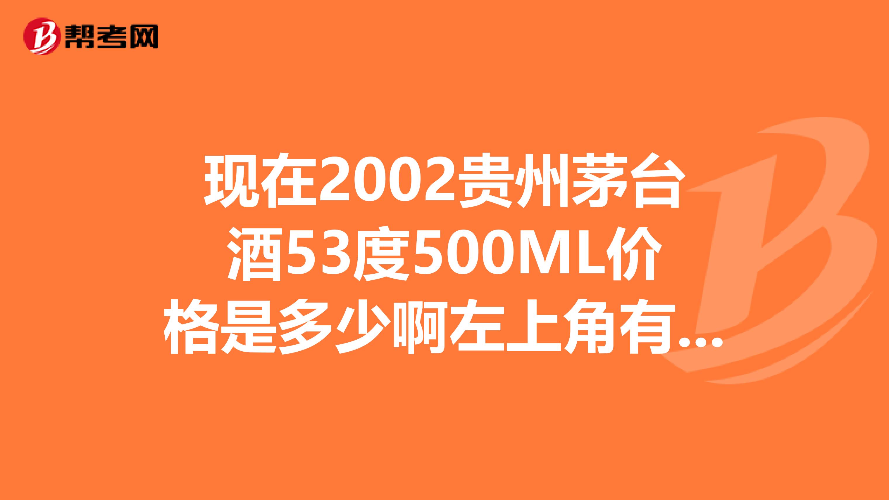 現(xiàn)在2002貴州茅臺(tái)酒53度500ML價(jià)格是多少啊左上角有星星的那種