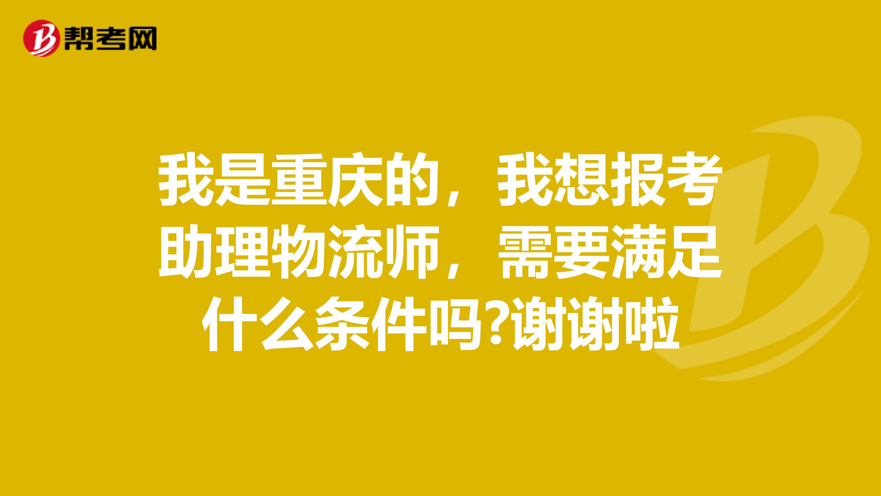 我是重庆的，我想报考助理物流师，需要满足什么条件吗?谢谢啦