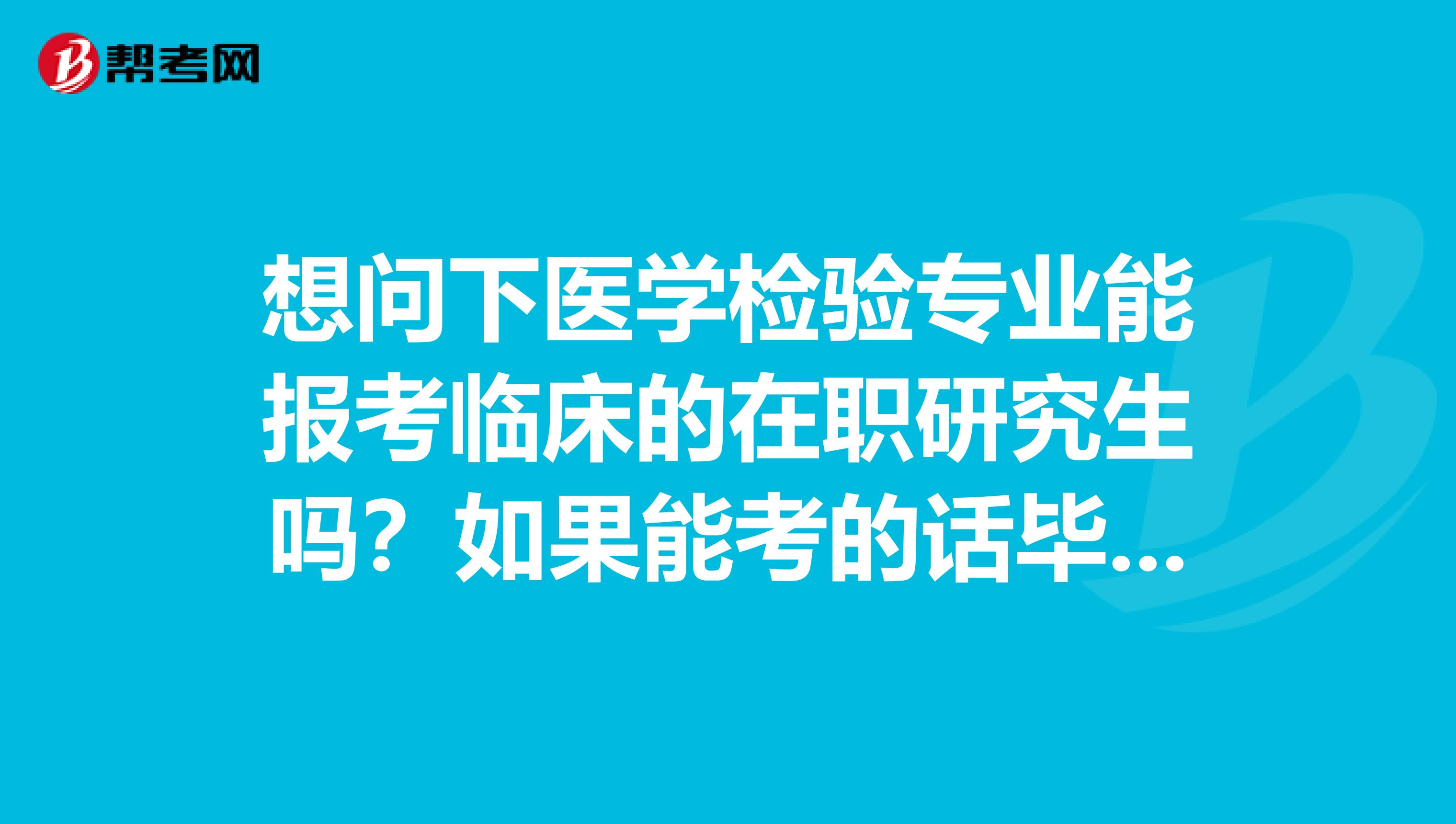 想问下医学检验专业能报考临床的在职研究生吗？如果能考的话毕业后能不能考执业医师资格证吗？谢谢！