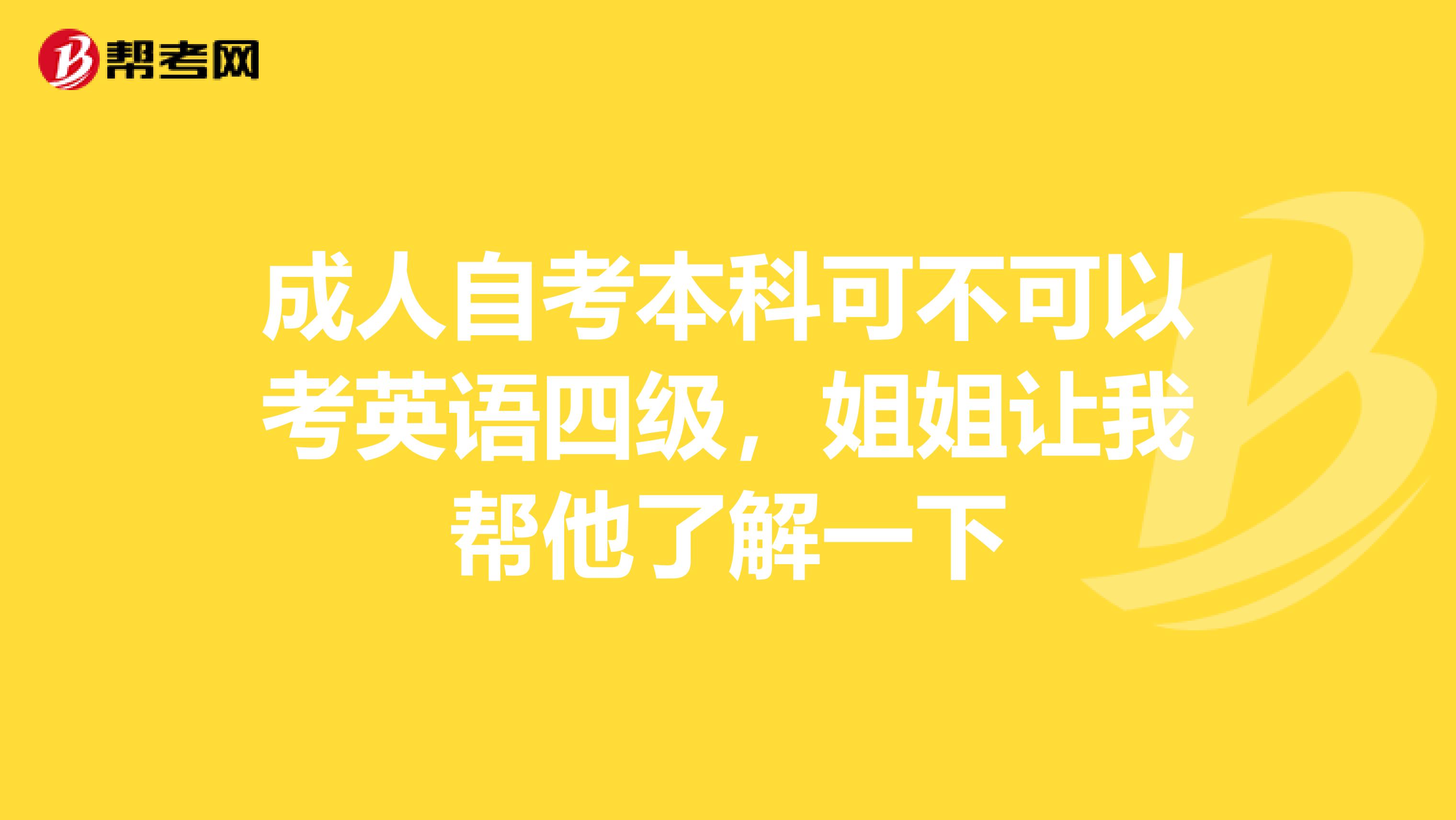 成人自考本科可不可以考英语四级,姐姐让我帮他了解一下