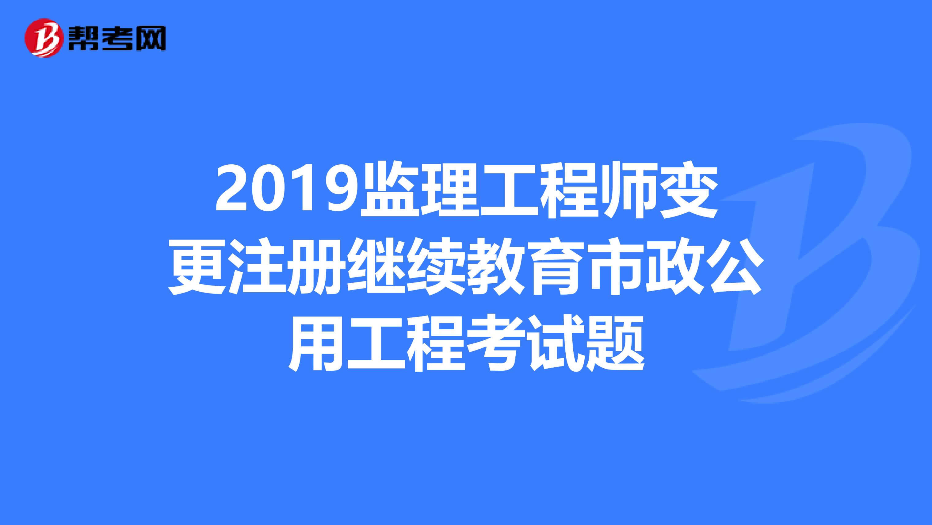 2019監理工程師變更註冊繼續教育市政公用工程考試題