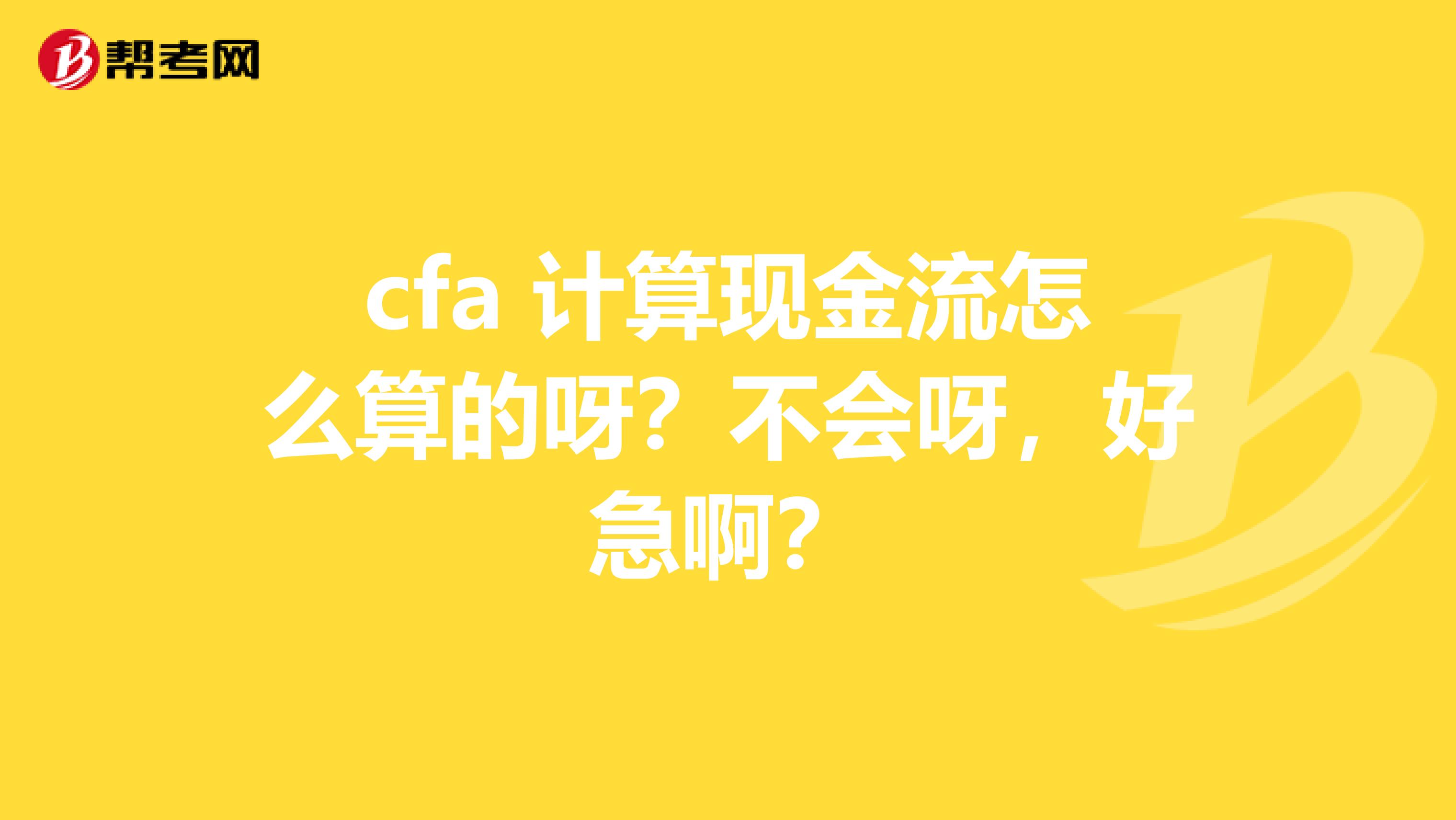 cfa 计算现金流怎么算的呀?不会呀,好急啊?