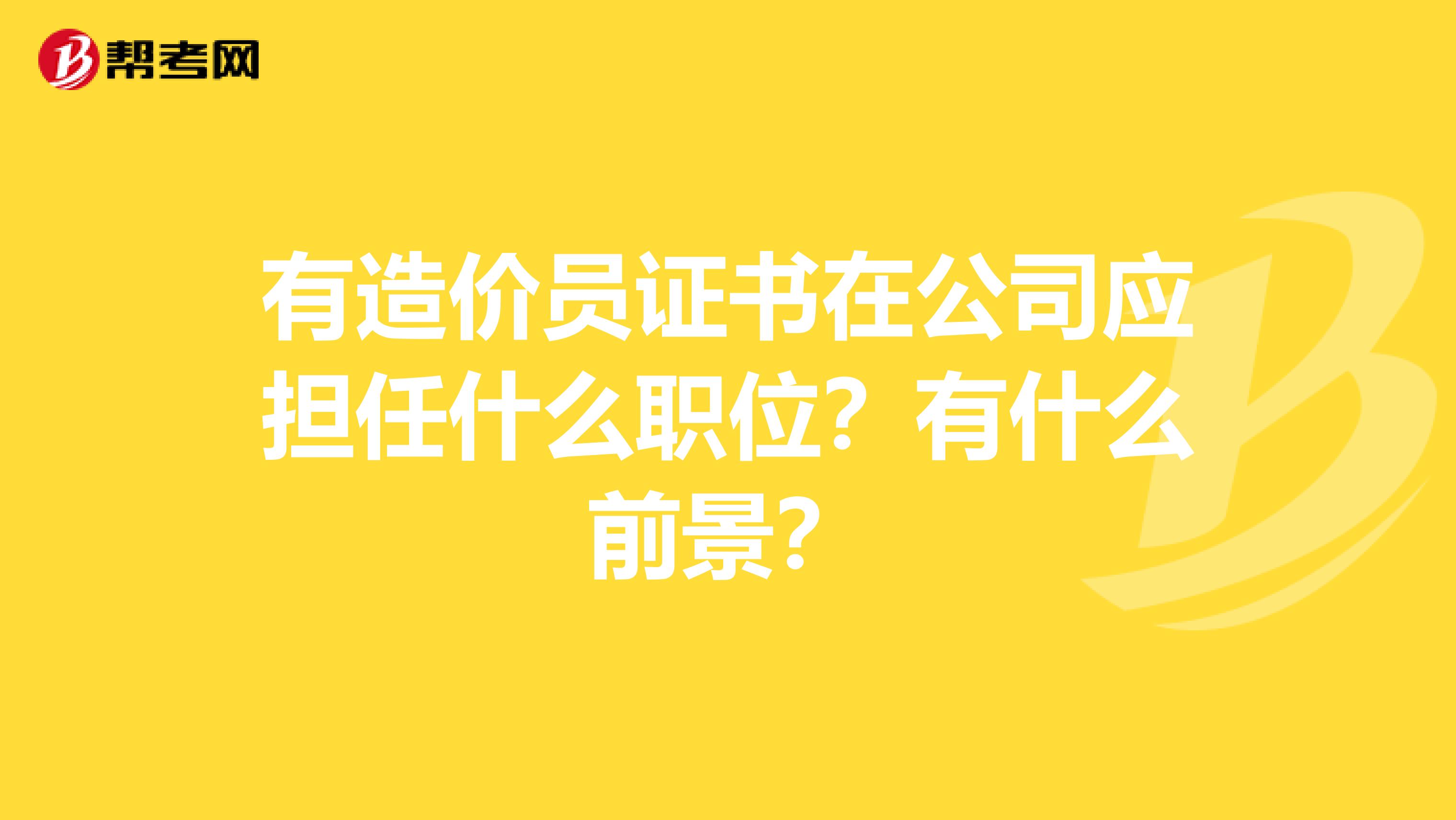 有造价员证书在公司应担任什么职位？有什么前景？