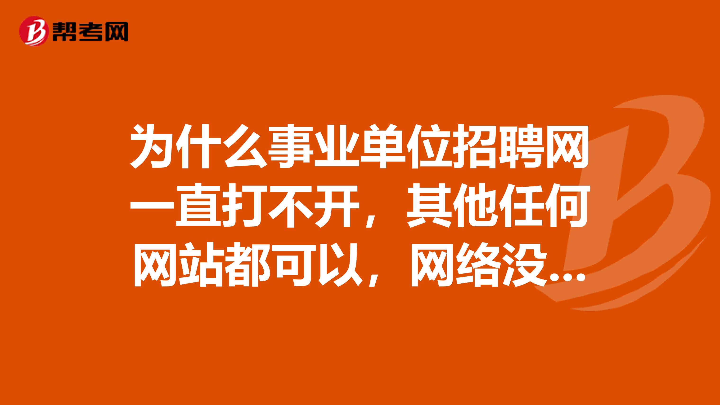 为什么事业单位招聘网一直打不开，其他任何网站都可以，网络没问题，就是这个网站打不开