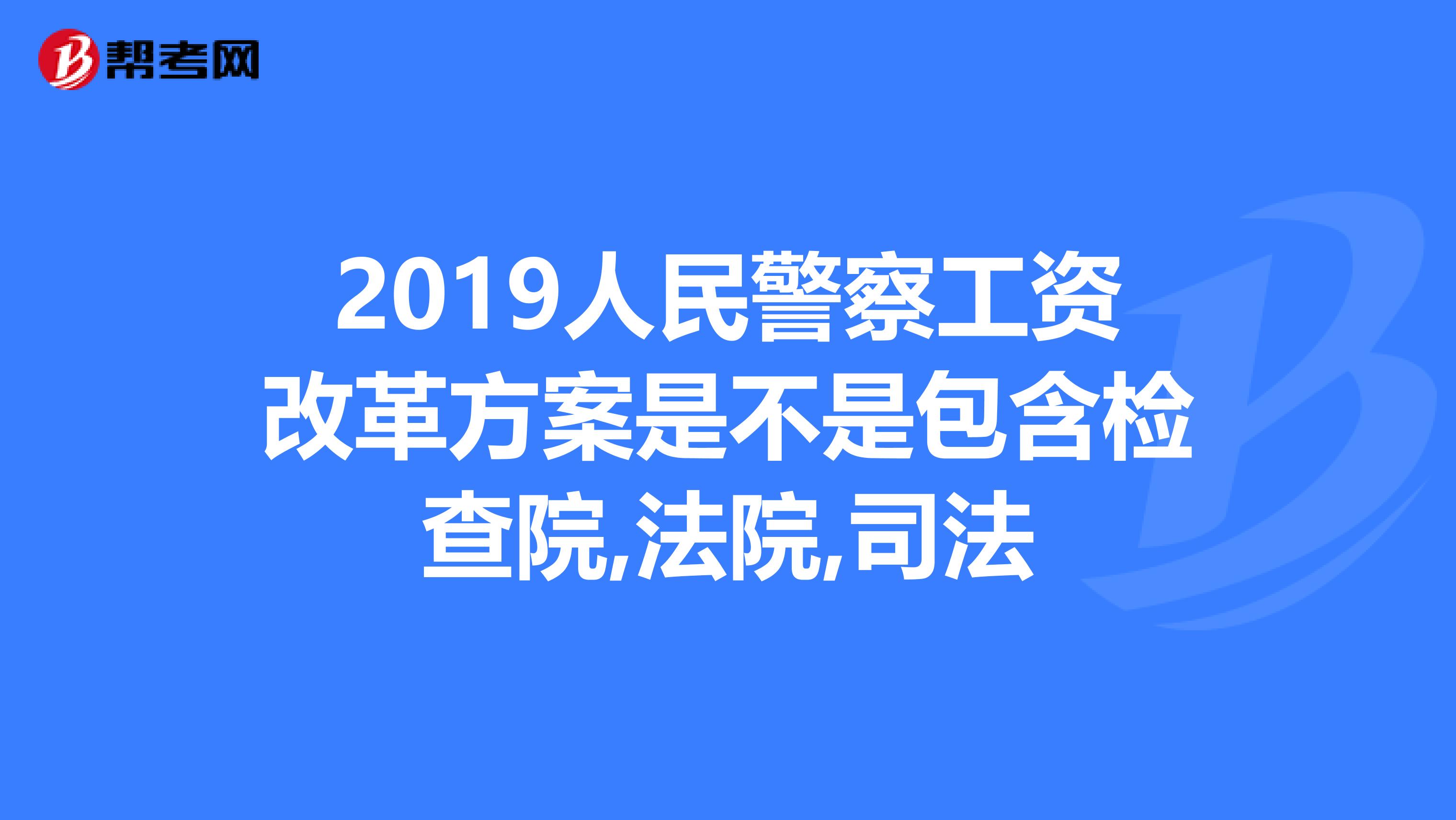 2019人民警察工资改革方案是不是包含检查院,法院,司法