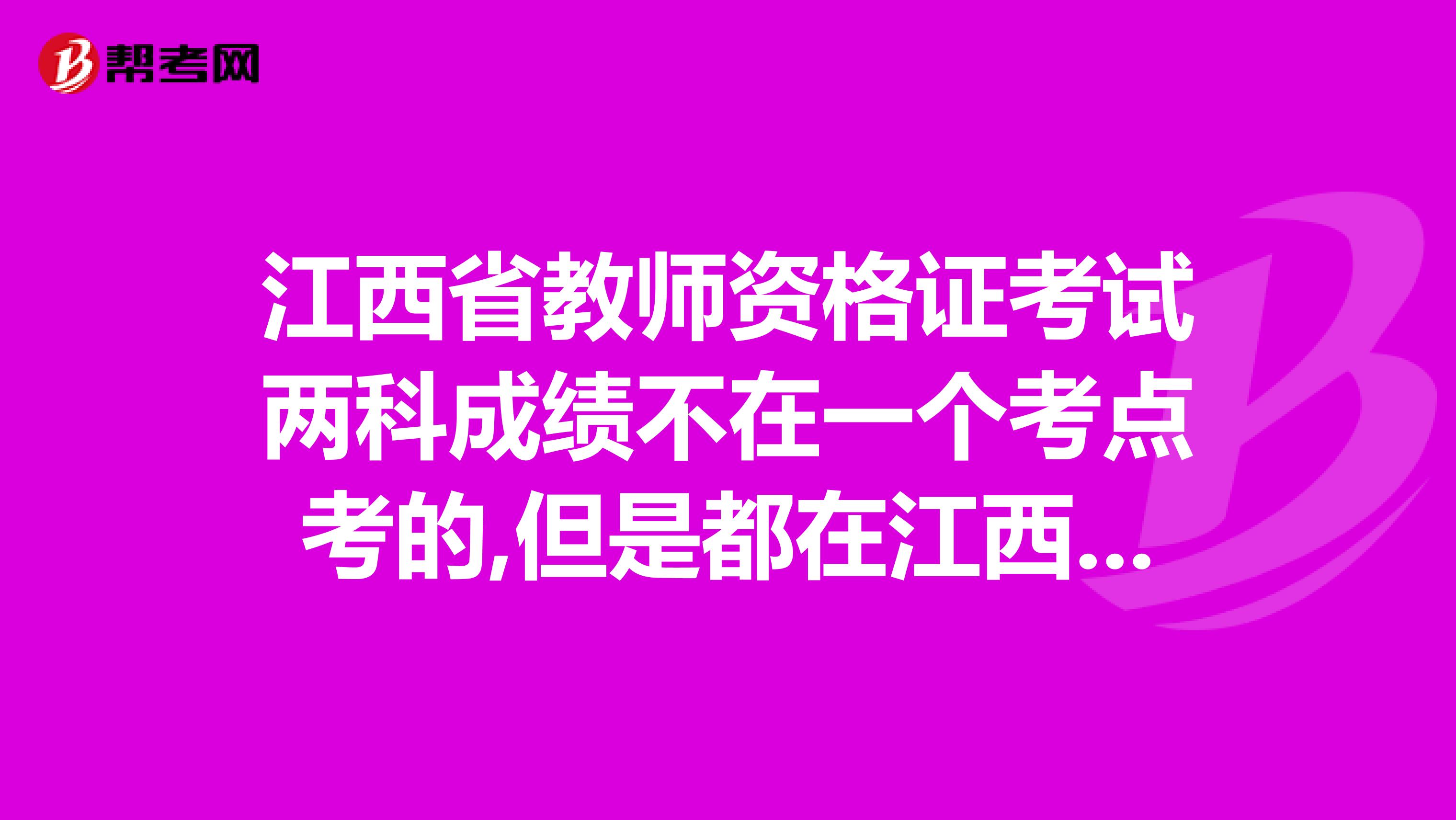 江西省教师资格证考试两科成绩不在一个考点考的,但是都在江西省考试的可不可以