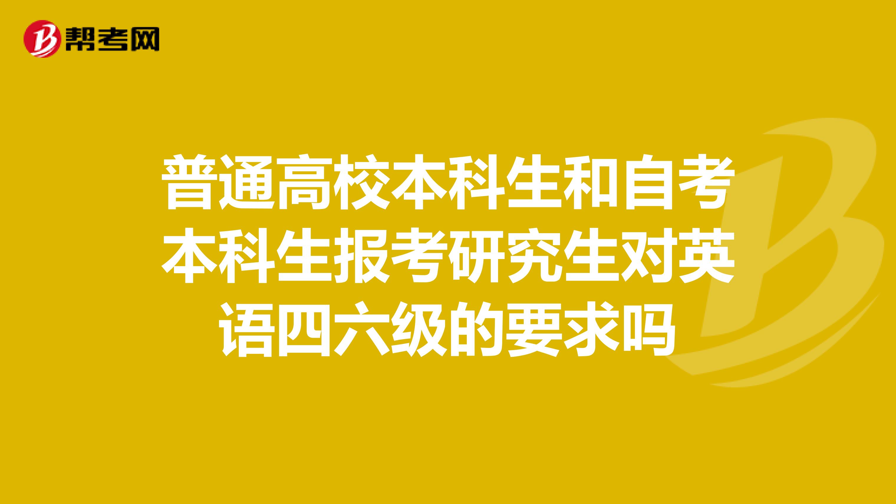 普通高校本科生和自考本科生报考研究生对英语四六级的要求吗