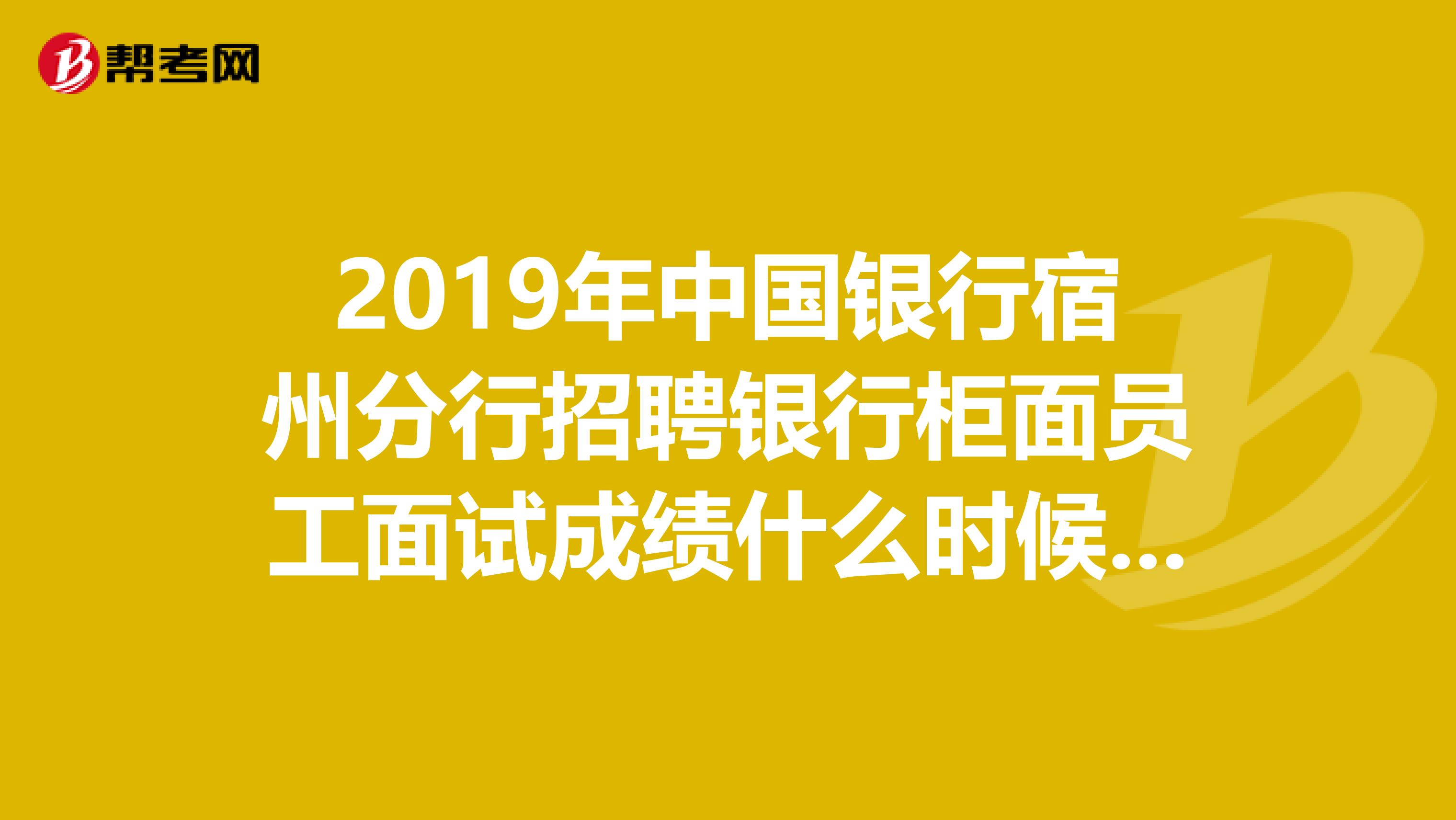 2019年中国银行宿州分行招聘银行柜面员工面试成绩什么时候出来