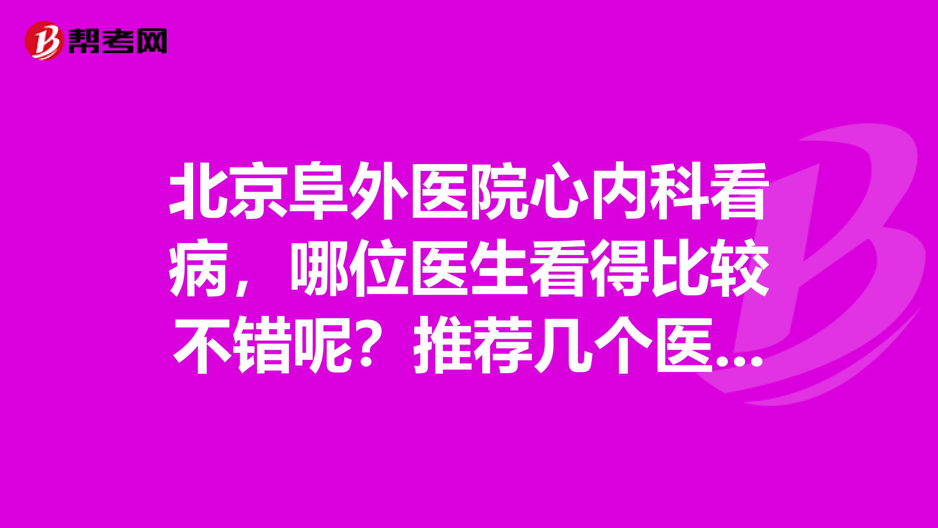 北京阜外医院心内科看病，哪位医生看得比较不错呢？推荐几个医生谢谢