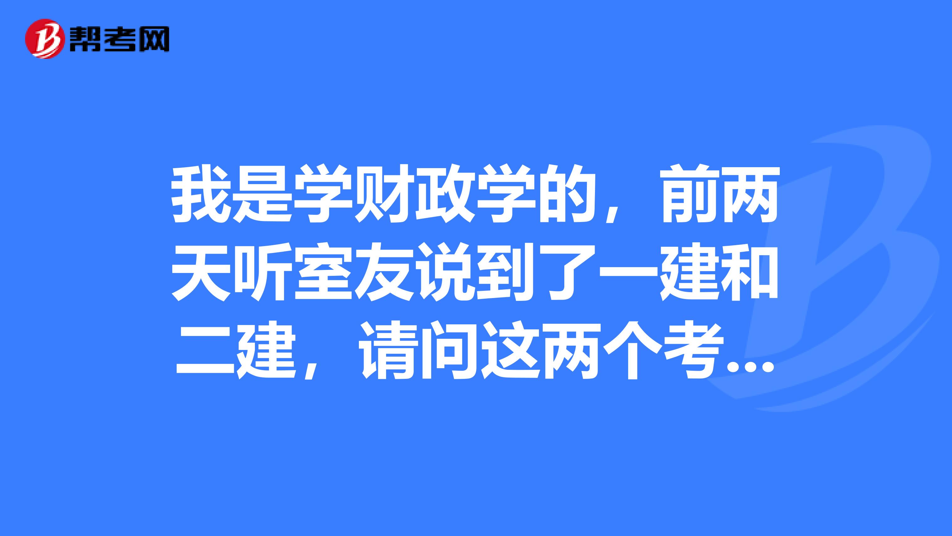 我是学财政学的,前两天听室友说到了一建和二建,请问这两个考试内容有什么区别?