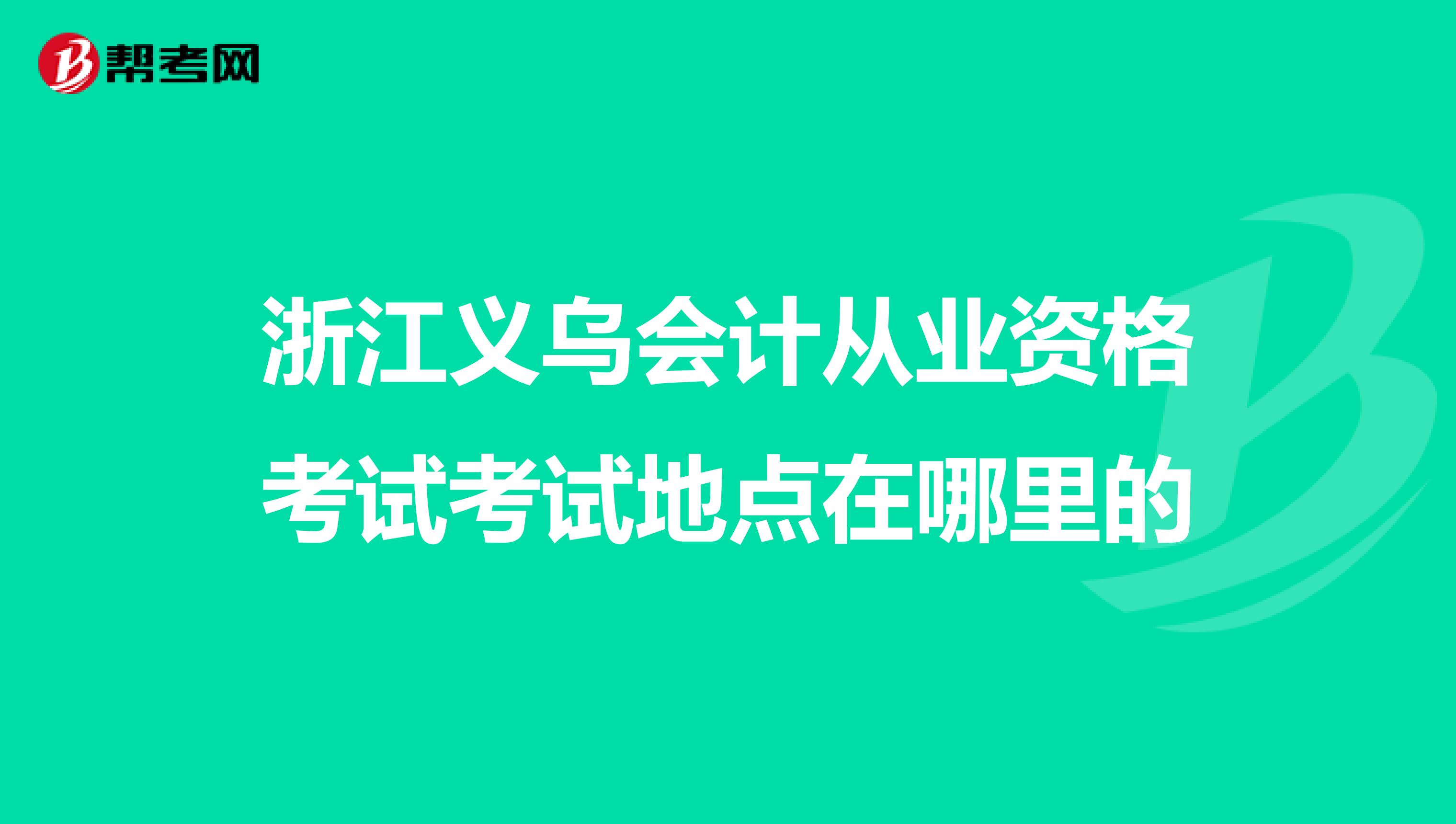 浙江義烏會計從業(yè)資格考試考試地點在哪里的