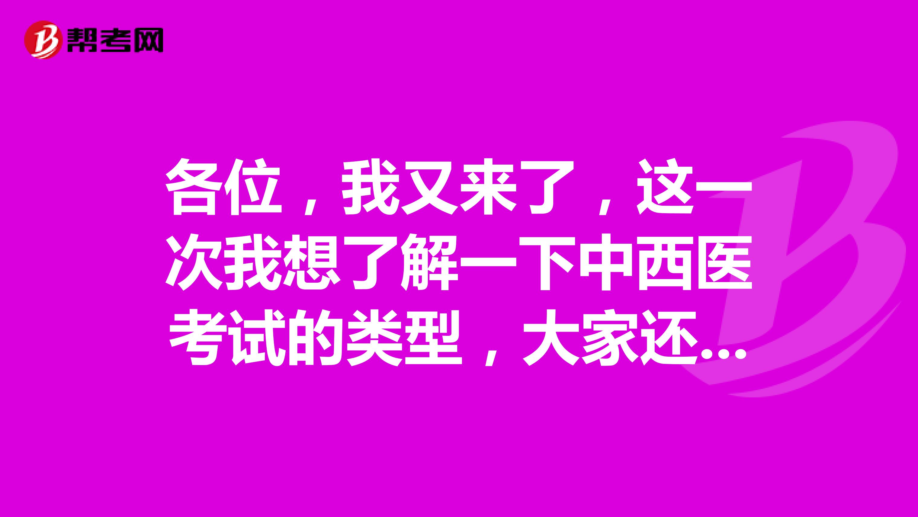 各位，我又来了，这一次我想了解一下中西医考试的类型，大家还知道吗？再次感谢
