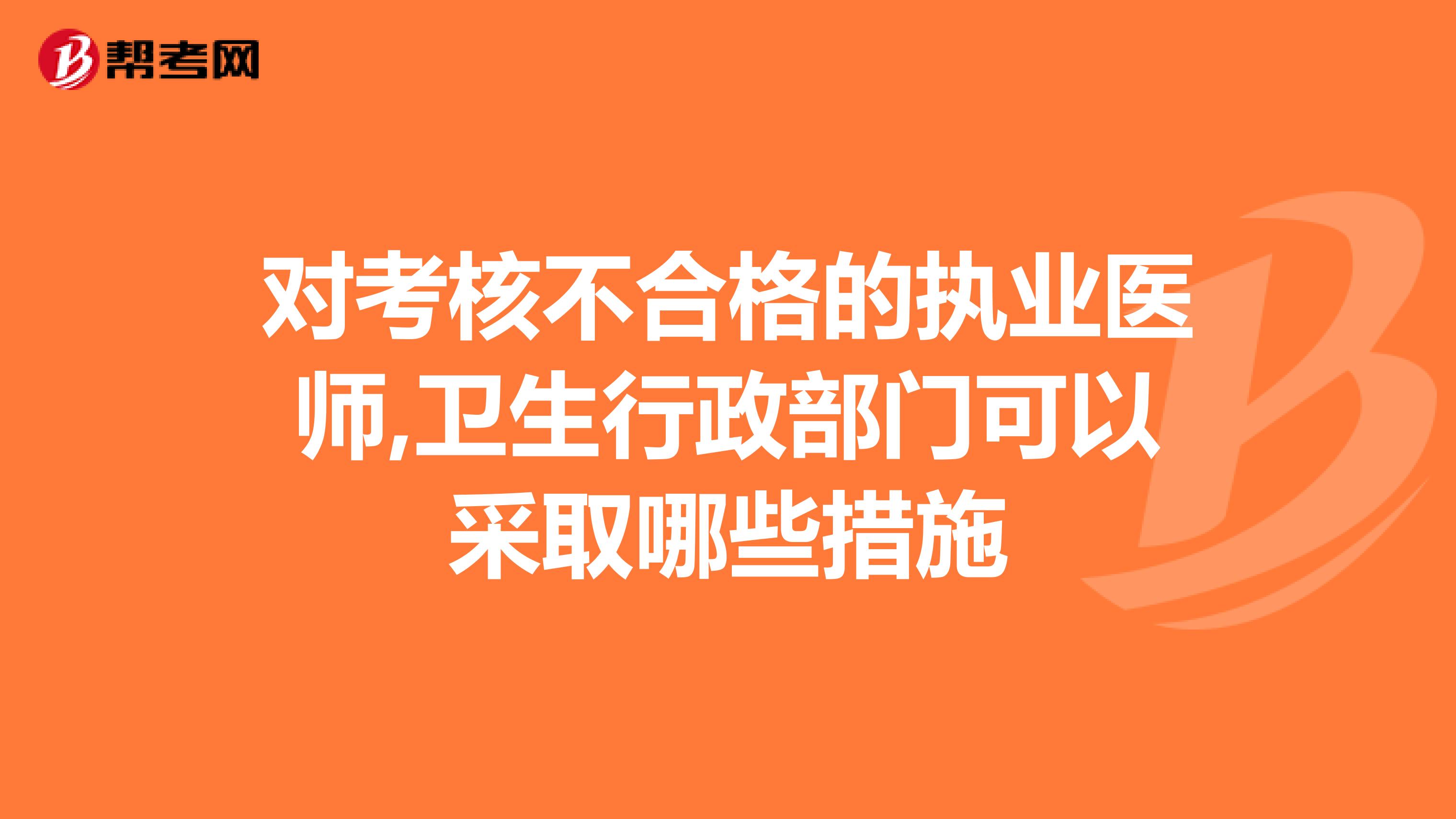 对考核不合格的执业医师,卫生行政部门可以采取哪些措施