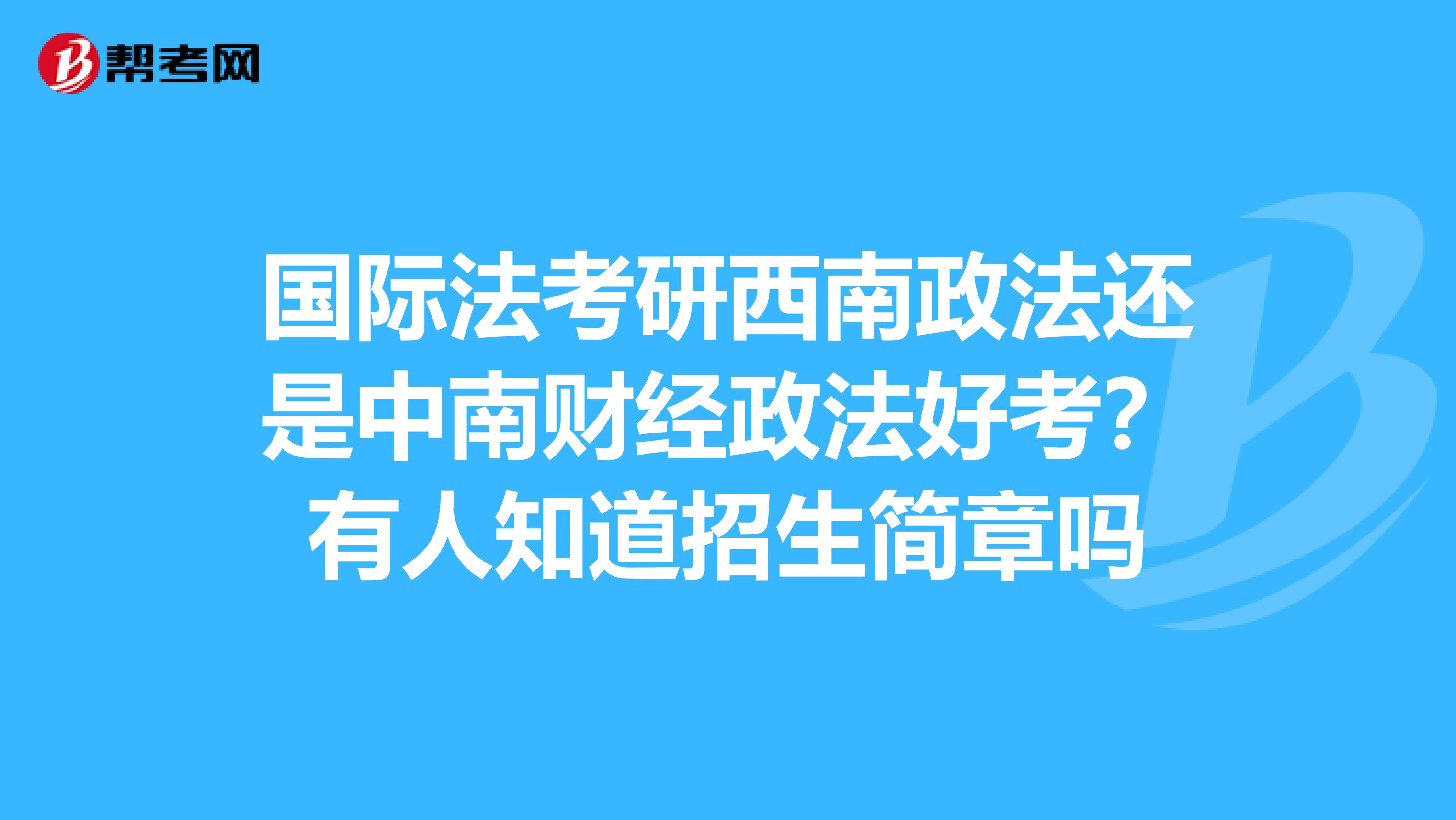 国际法考研西南政法还是中南财经政法好考？有人知道招生简章吗