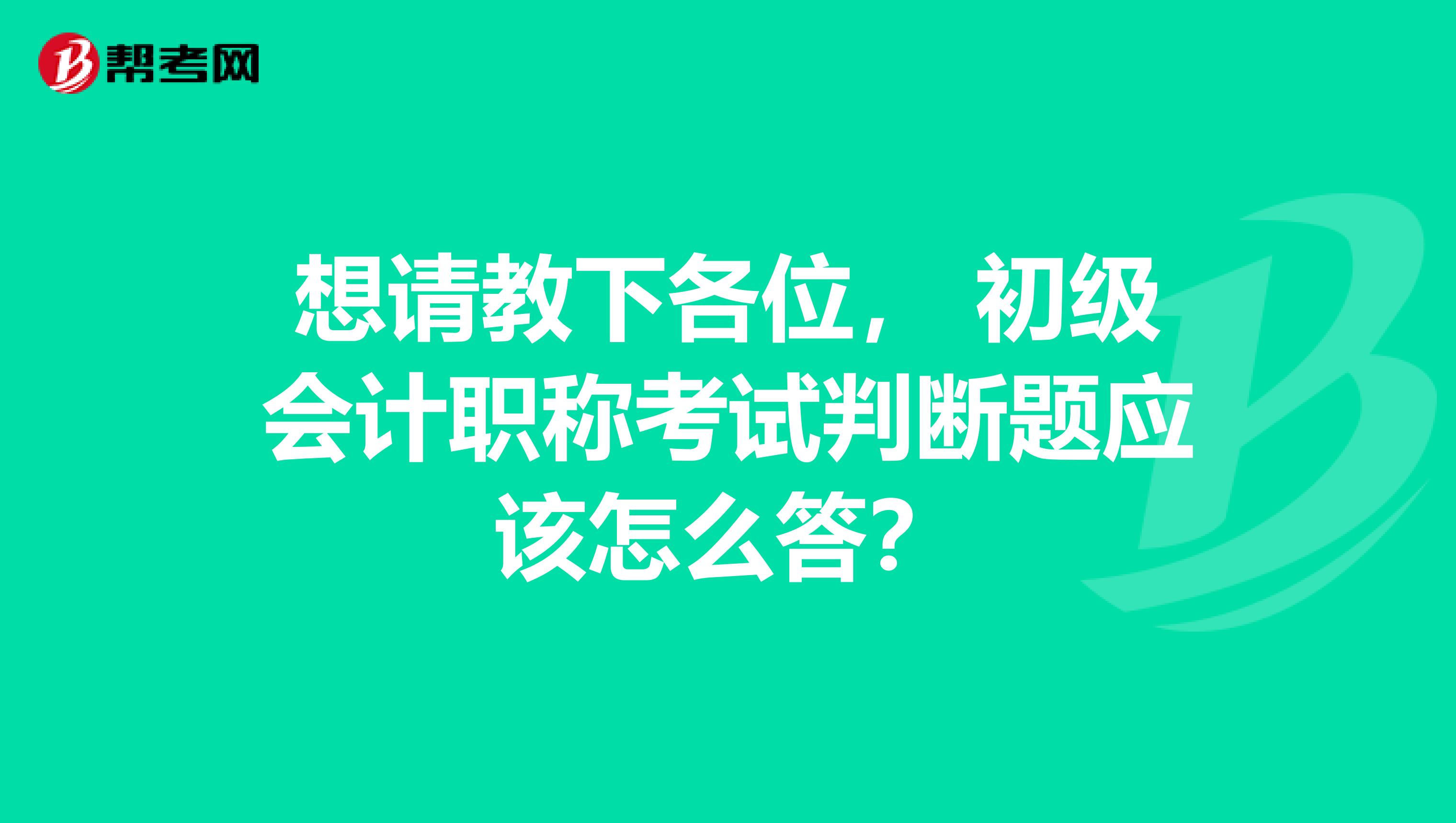 想请教下各位， 初级会计职称考试判断题应该怎么答？