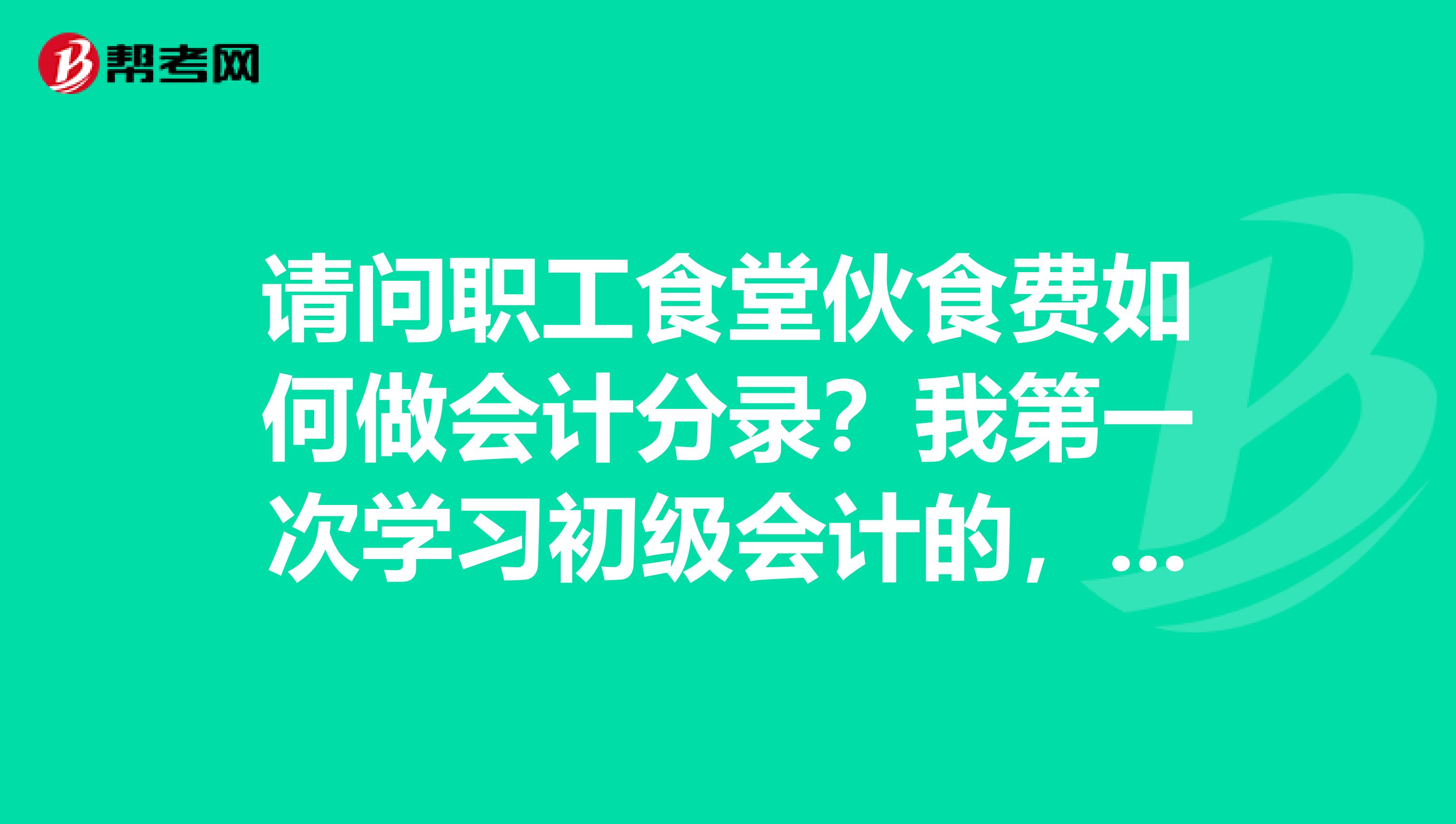 请问职工食堂伙食费如何做会计分录?我第一次学习初级会计的,不知道这个怎么做