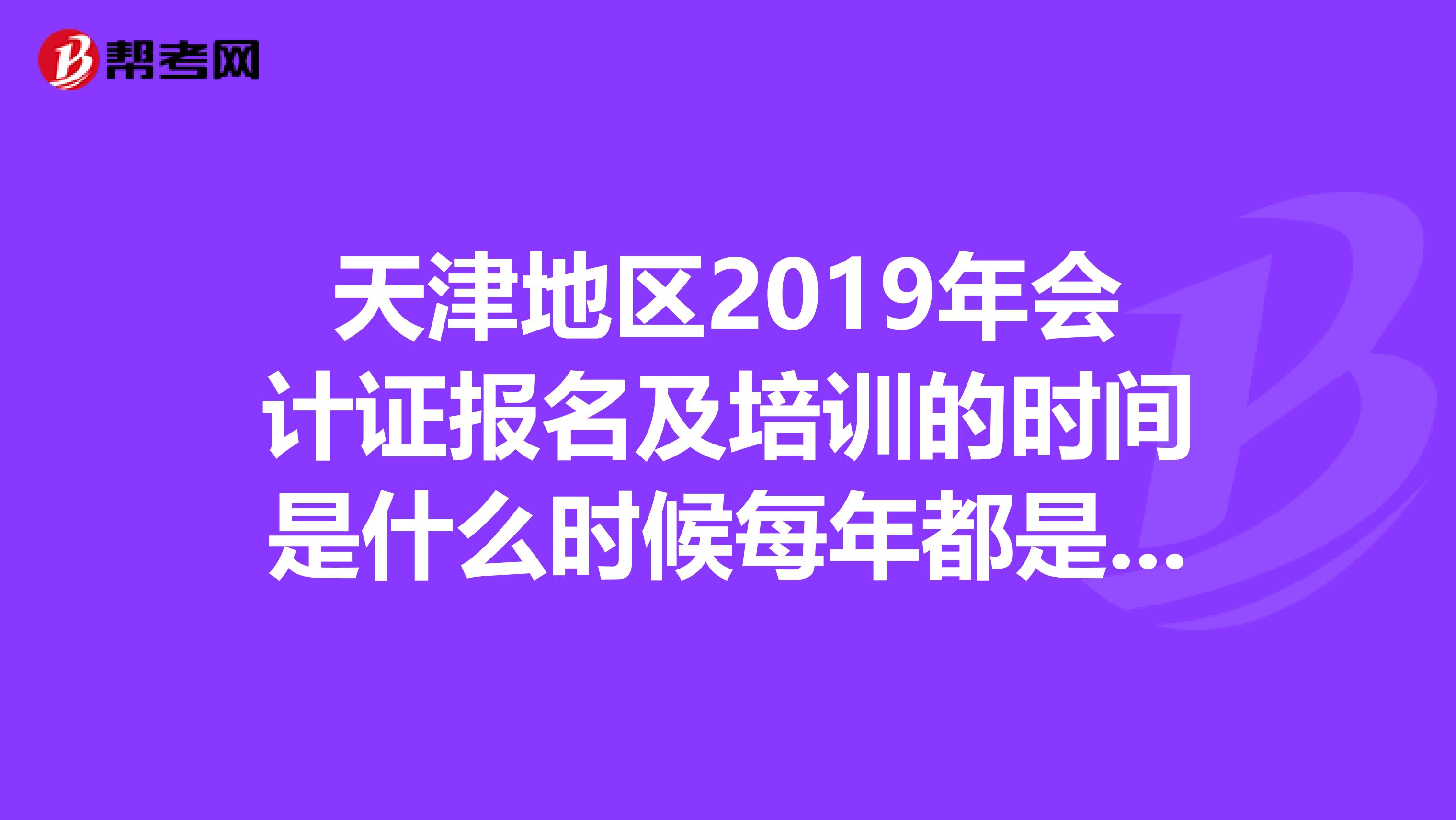 天津地区2019年会计证报名及培训的时间是什么时候每年都是固定的时间么?