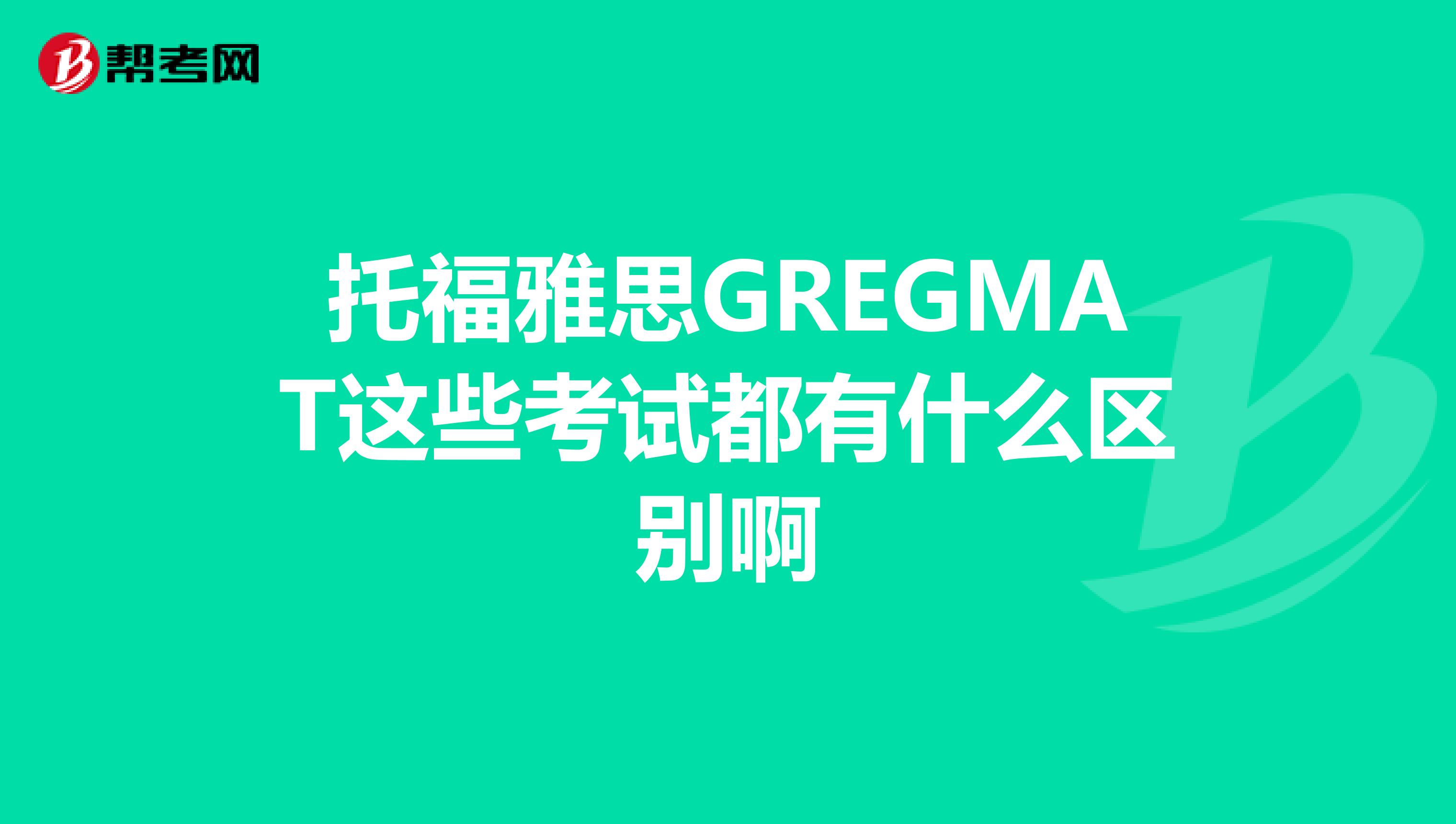 托福雅思GREGMAT這些考試都有什么區別啊