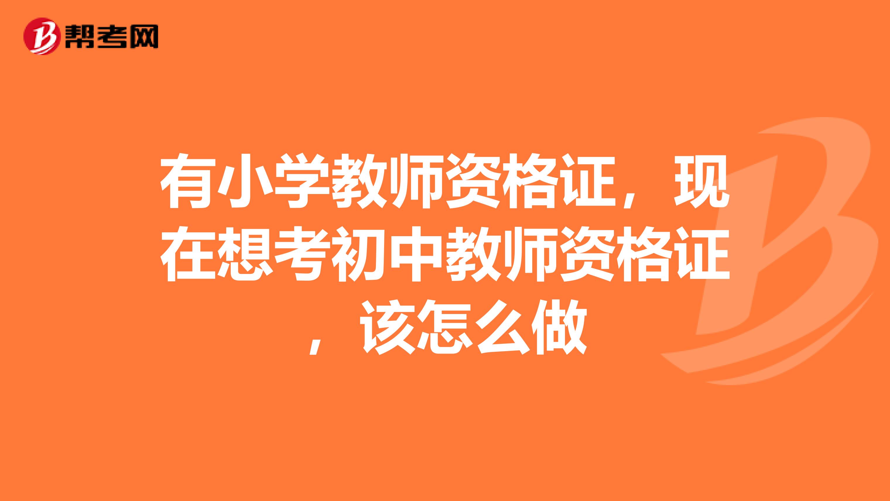 有小学教师资格证，现在想考初中教师资格证，该怎么做