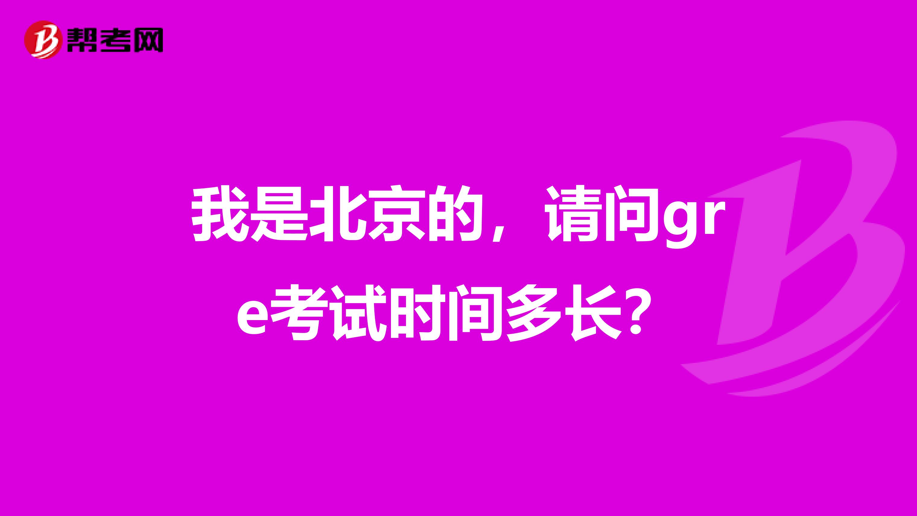 我是北京的，请问gre考试时间多长？